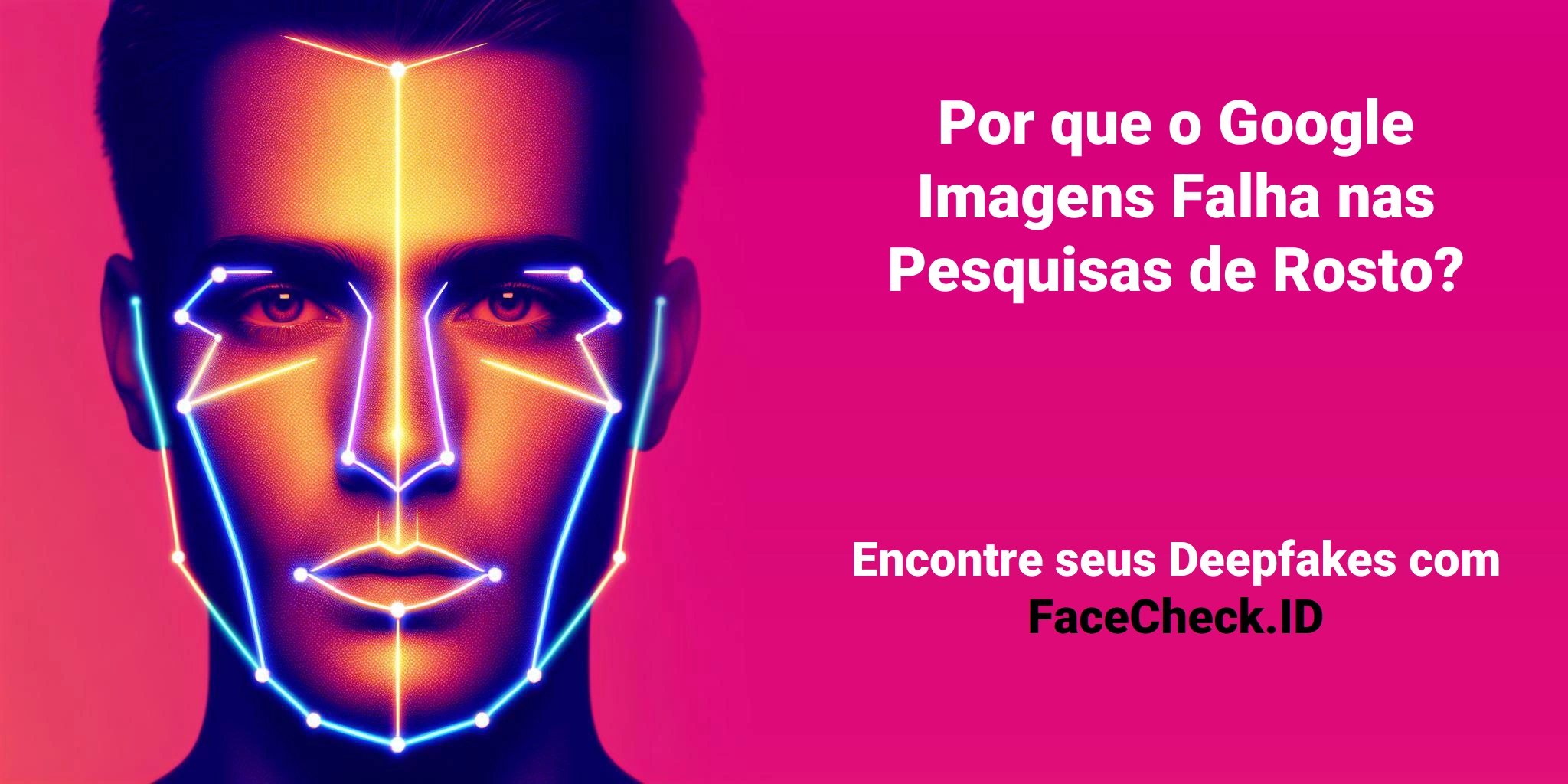 Por que o Google Imagens Falha nas Pesquisas de Rosto? Encontre seus Deepfakes com FaceCheck.ID
