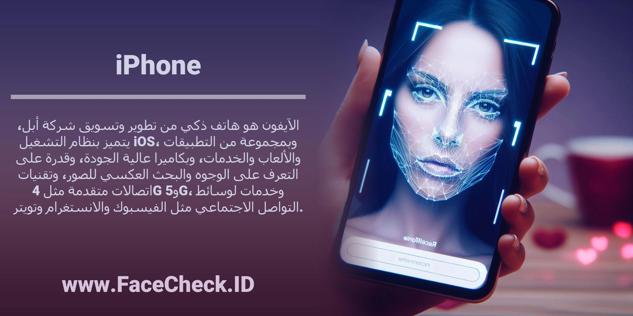 الآيفون هو هاتف ذكي من تطوير وتسويق شركة أبل، يتميز بنظام التشغيل iOS، وبمجموعة من التطبيقات والألعاب والخدمات، وبكاميرا عالية الجودة، وقدرة على التعرف على الوجوه والبحث العكسي للصور، وتقنيات اتصالات متقدمة مثل 4G و5G، وخدمات لوسائط التواصل الاجتماعي مثل الفيسبوك والانستغرام وتويتر.