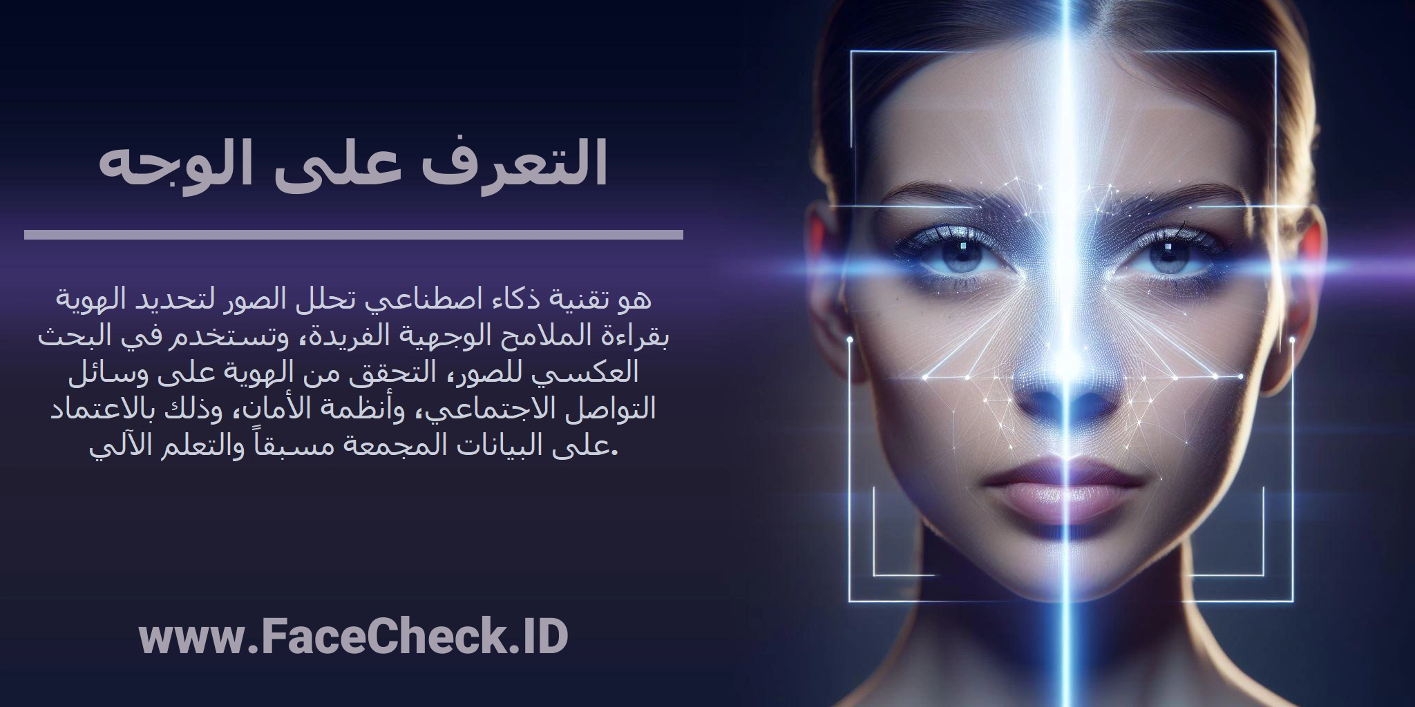 <b>التعرف على الوجه</b> هو تقنية ذكاء اصطناعي تحلل الصور لتحديد الهوية بقراءة الملامح الوجهية الفريدة، وتستخدم في البحث العكسي للصور، التحقق من الهوية على وسائل التواصل الاجتماعي، وأنظمة الأمان، وذلك بالاعتماد على البيانات المجمعة مسبقاً والتعلم الآلي.