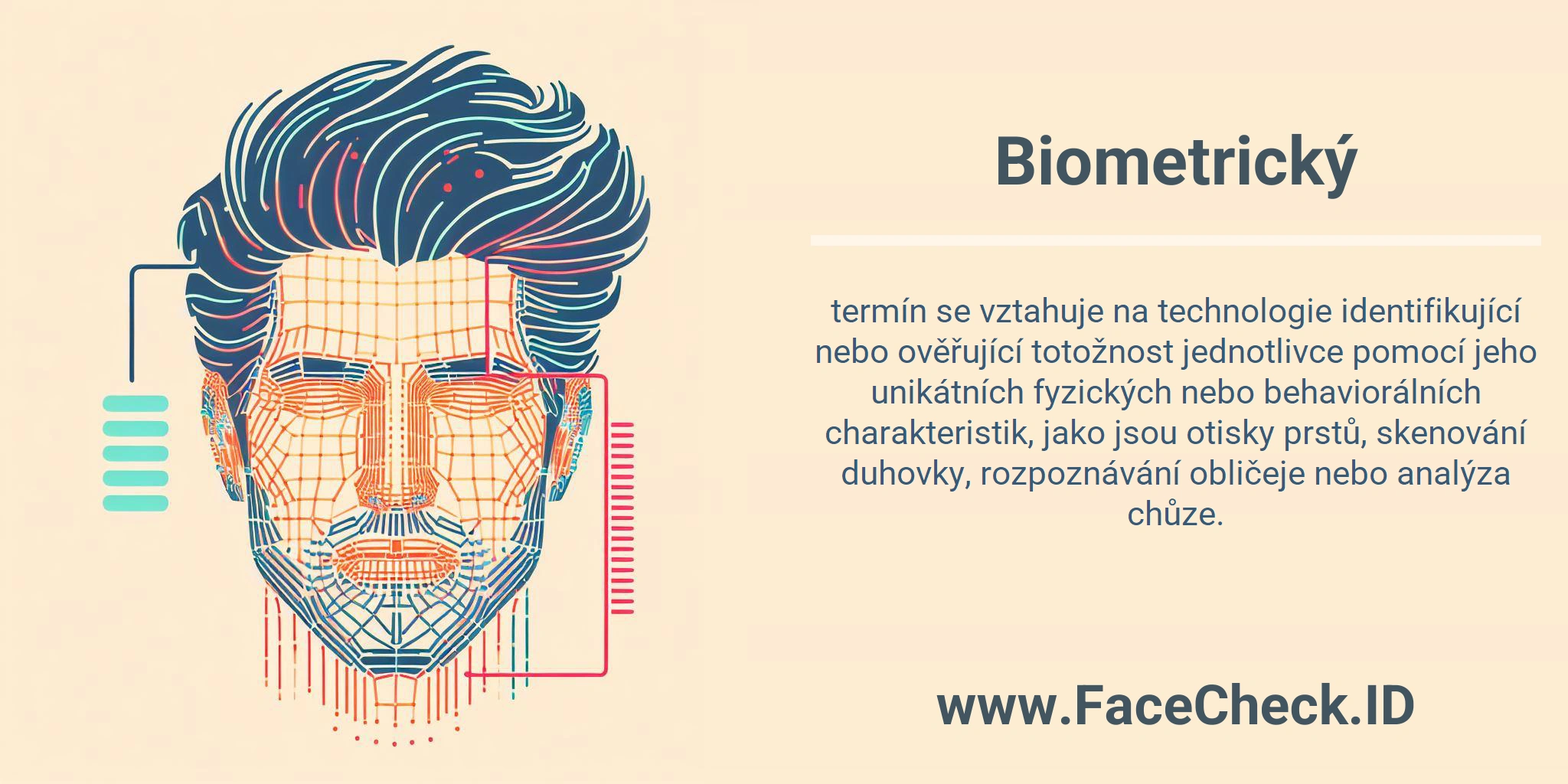 Biometrický termín se vztahuje na technologie identifikující nebo ověřující totožnost jednotlivce pomocí jeho unikátních fyzických nebo behaviorálních charakteristik, jako jsou otisky prstů, skenování duhovky, rozpoznávání obličeje nebo analýza chůze.