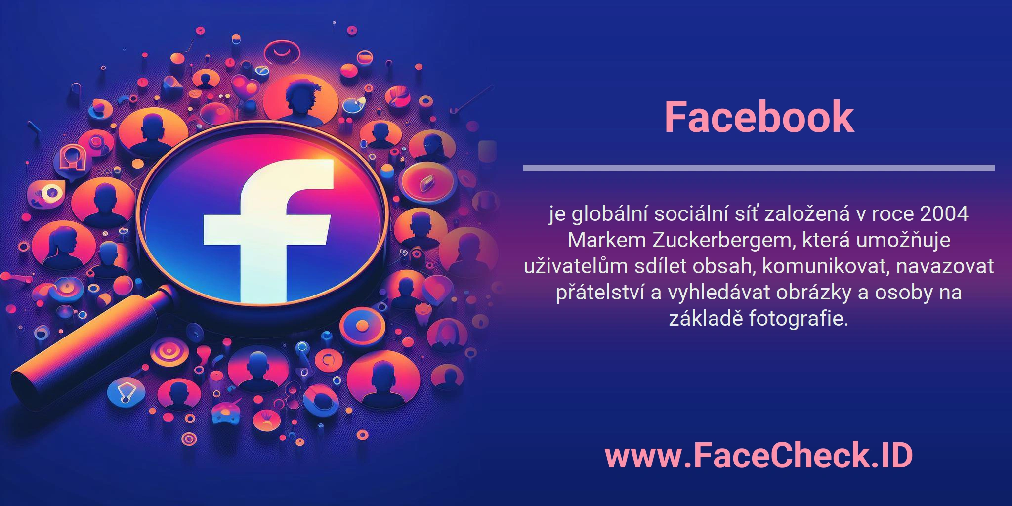 Facebook je globální sociální síť založená v roce 2004 Markem Zuckerbergem, která umožňuje uživatelům sdílet obsah, komunikovat, navazovat přátelství a vyhledávat obrázky a osoby na základě fotografie.