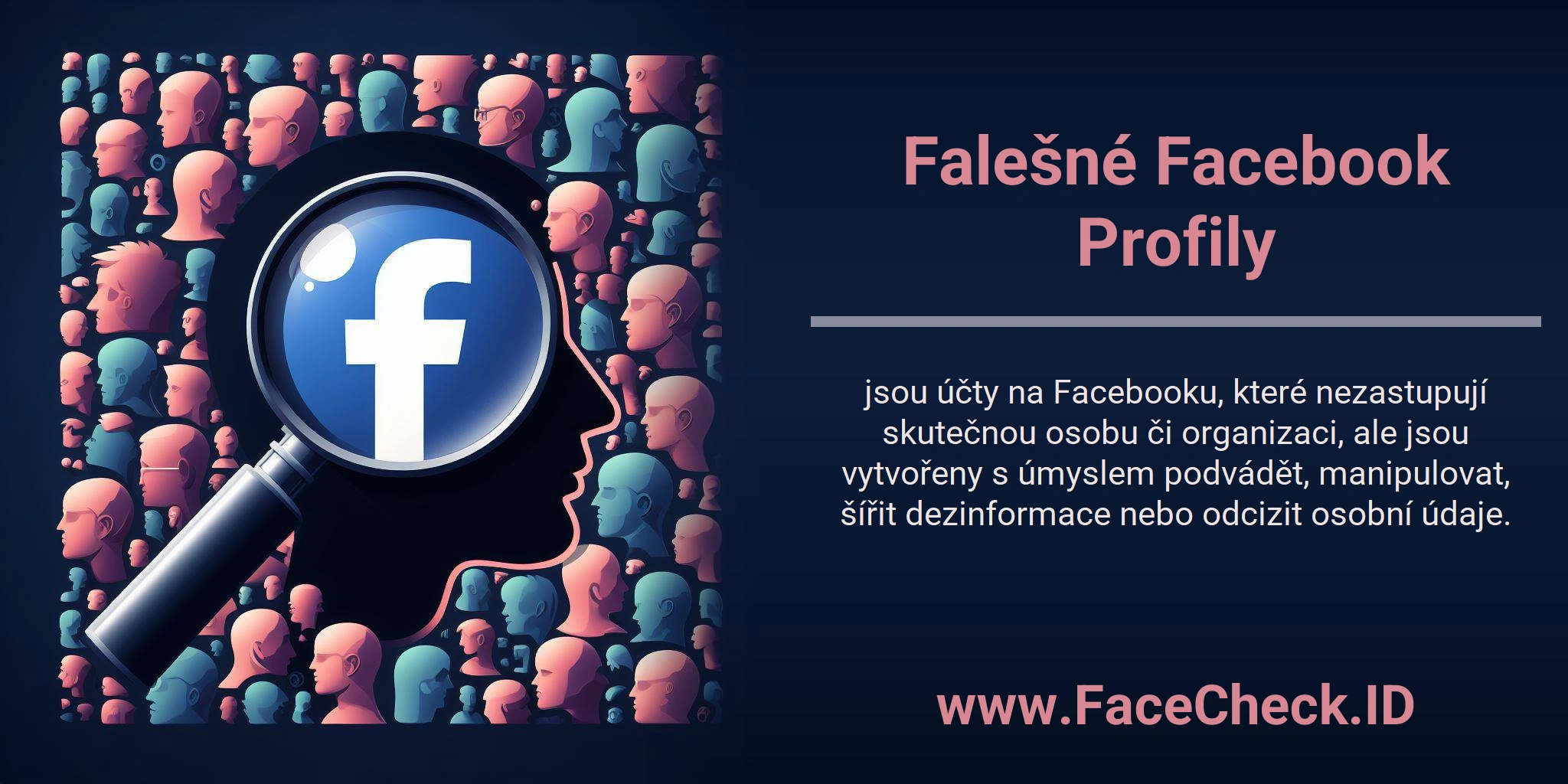 Falešné Facebook Profily jsou účty na Facebooku, které nezastupují skutečnou osobu či organizaci, ale jsou vytvořeny s úmyslem podvádět, manipulovat, šířit dezinformace nebo odcizit osobní údaje.