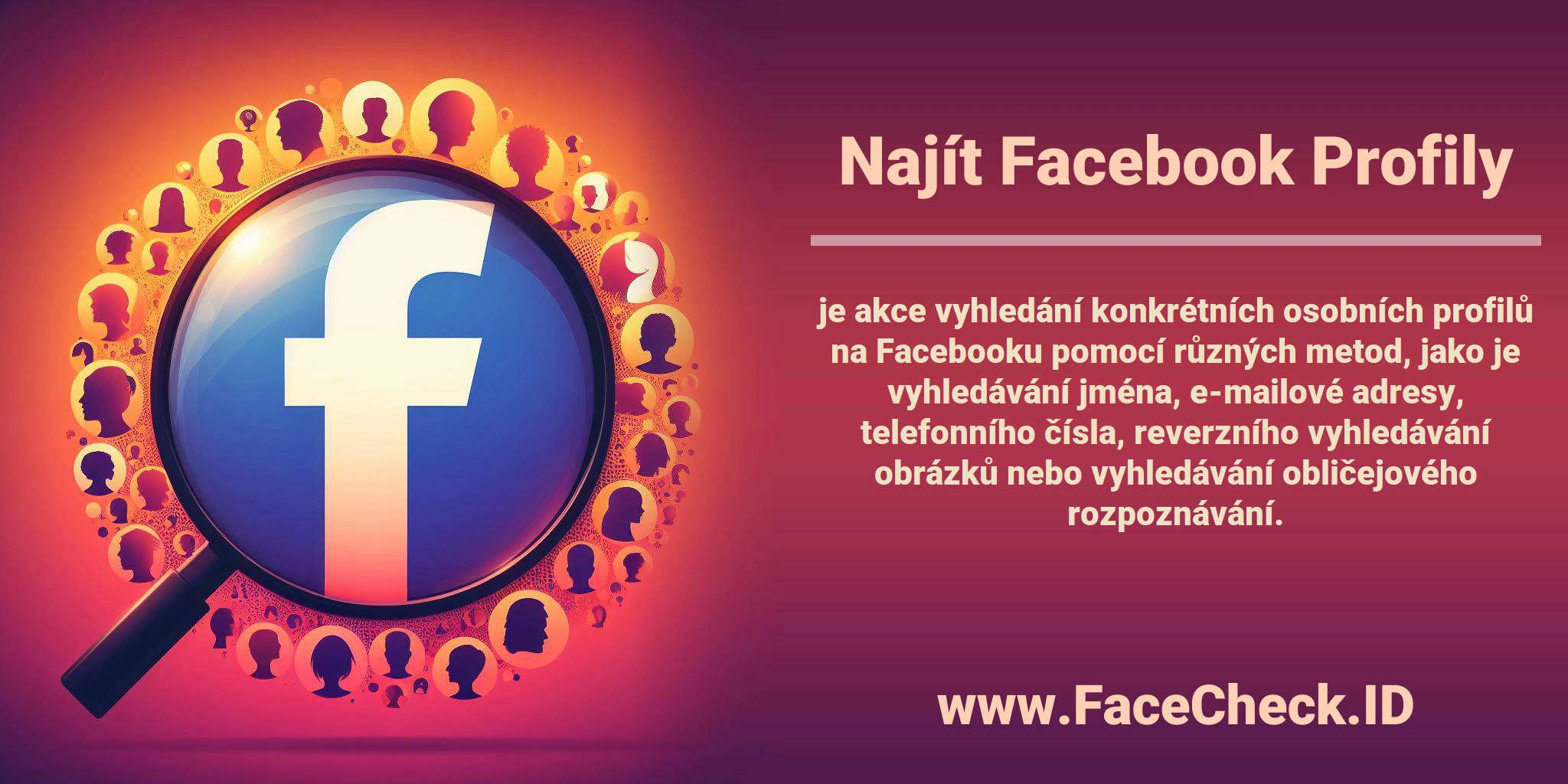 <b>Najít Facebook Profily</b> je akce vyhledání konkrétních osobních profilů na Facebooku pomocí různých metod, jako je vyhledávání jména, e-mailové adresy, telefonního čísla, reverzního vyhledávání obrázků nebo vyhledávání obličejového rozpoznávání.