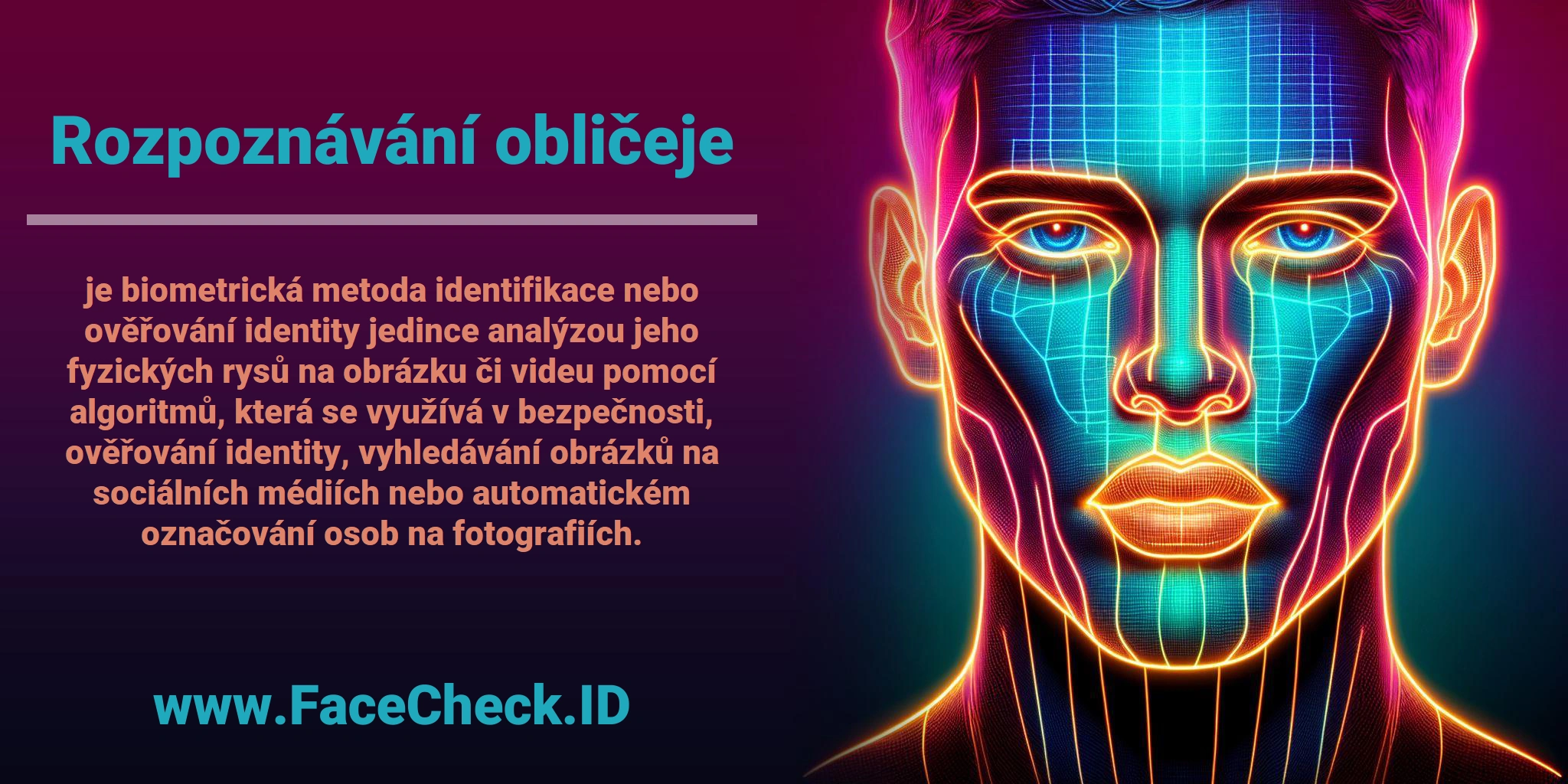 <b>Rozpoznávání obličeje</b> je biometrická metoda identifikace nebo ověřování identity jedince analýzou jeho fyzických rysů na obrázku či videu pomocí algoritmů, která se využívá v bezpečnosti, ověřování identity, vyhledávání obrázků na sociálních médiích nebo automatickém označování osob na fotografiích.