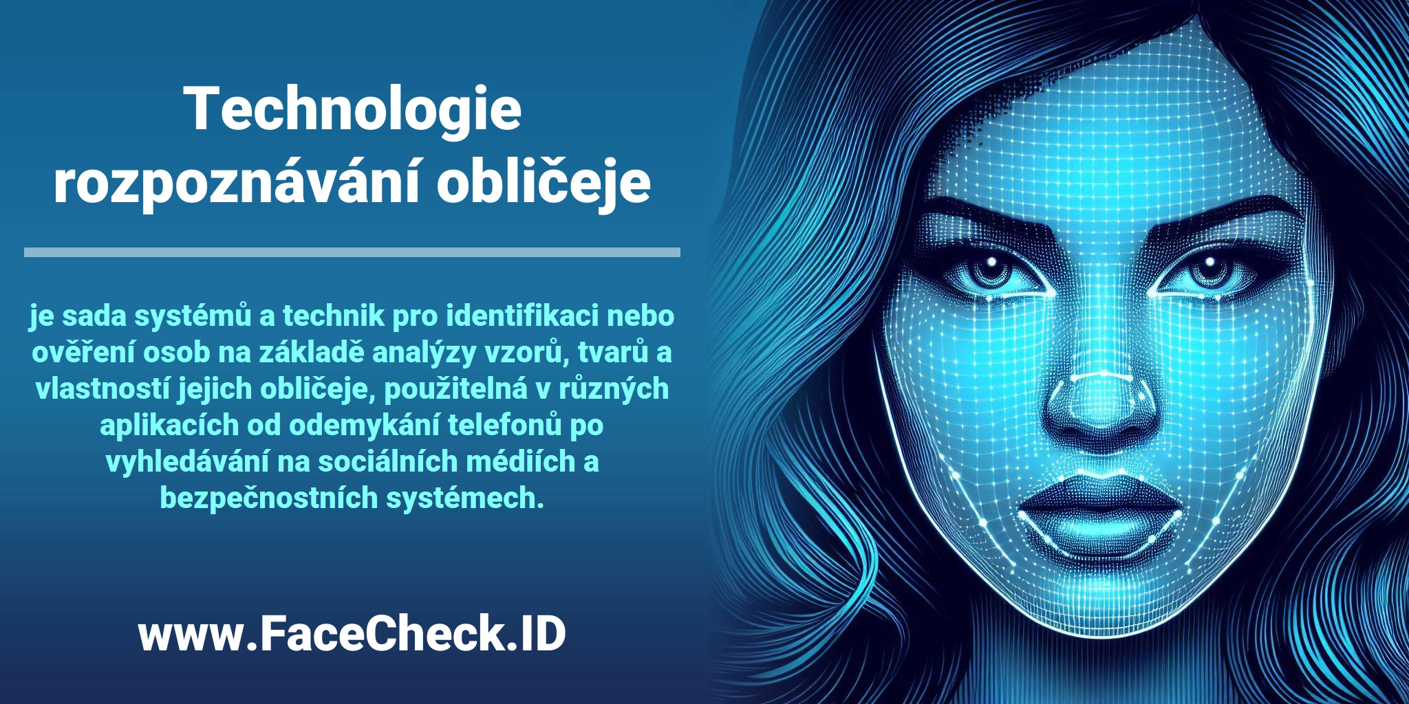 <b>Technologie rozpoznávání obličeje</b> je sada systémů a technik pro identifikaci nebo ověření osob na základě analýzy vzorů, tvarů a vlastností jejich obličeje, použitelná v různých aplikacích od odemykání telefonů po vyhledávání na sociálních médiích a bezpečnostních systémech.