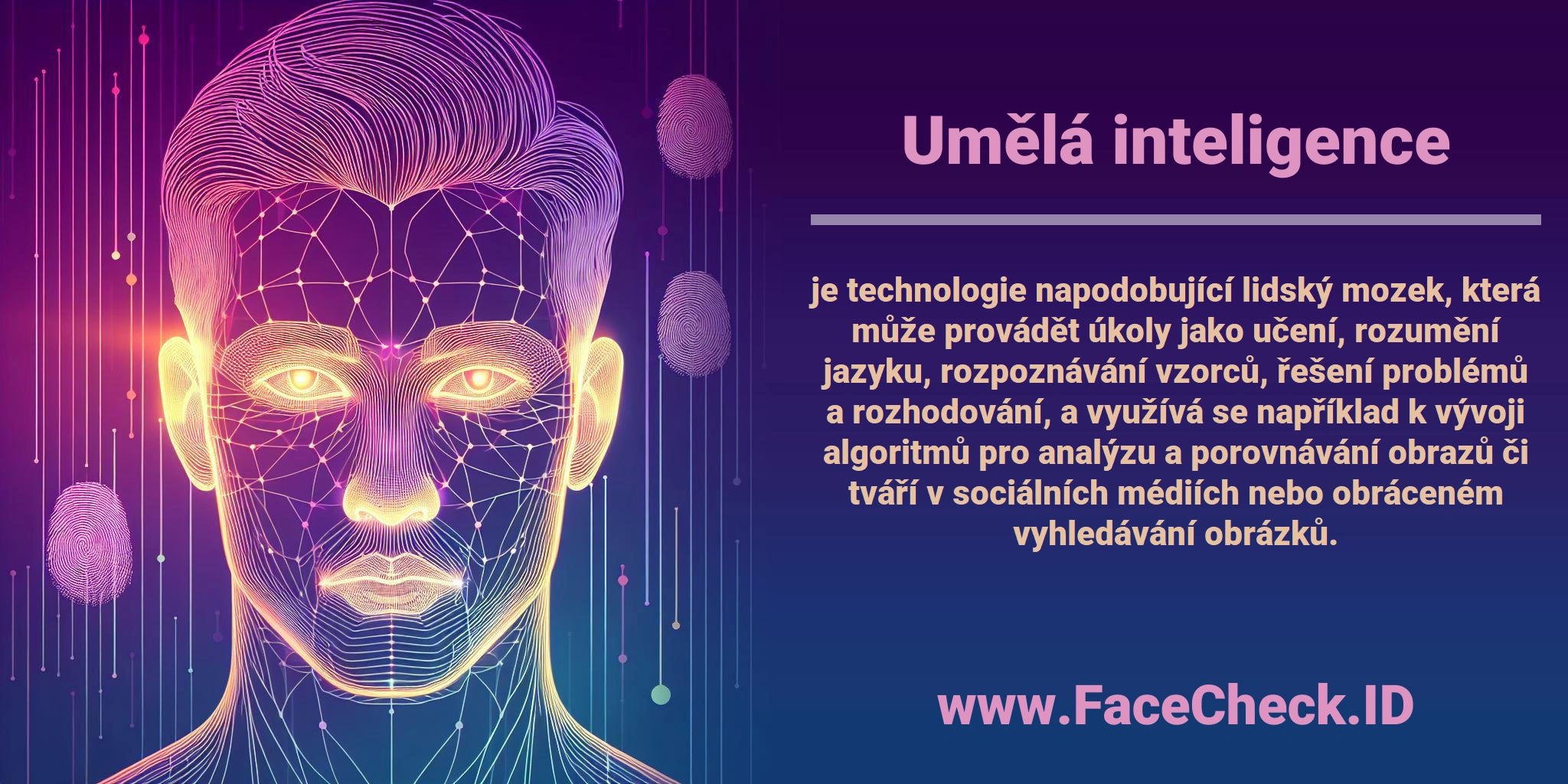 <b>Umělá inteligence</b> je technologie napodobující lidský mozek, která může provádět úkoly jako učení, rozumění jazyku, rozpoznávání vzorců, řešení problémů a rozhodování, a využívá se například k vývoji algoritmů pro analýzu a porovnávání obrazů či tváří v sociálních médiích nebo obráceném vyhledávání obrázků.