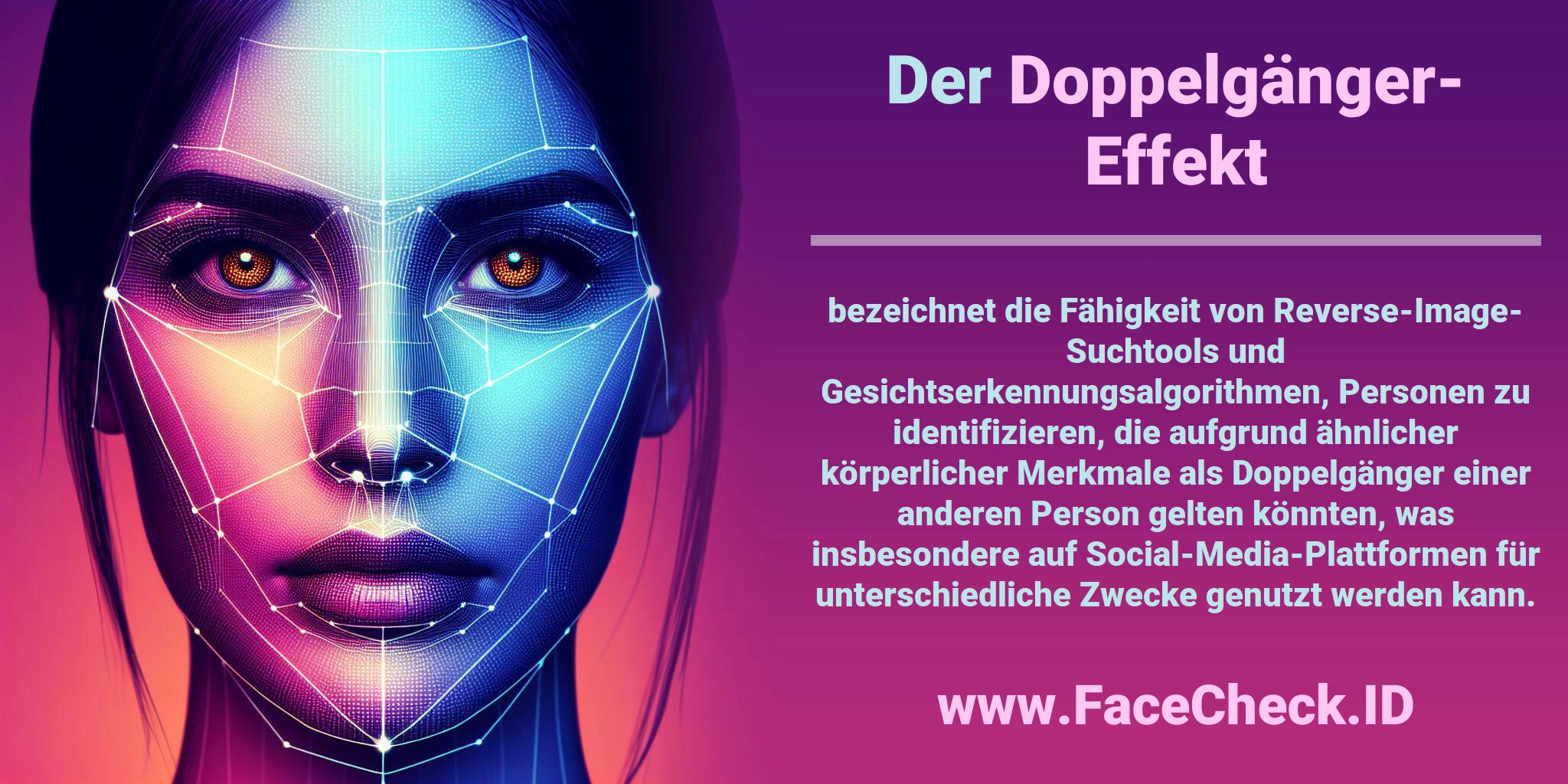 Der <b>Doppelgänger-Effekt</b> bezeichnet die Fähigkeit von Reverse-Image-Suchtools und Gesichtserkennungsalgorithmen, Personen zu identifizieren, die aufgrund ähnlicher körperlicher Merkmale als Doppelgänger einer anderen Person gelten könnten, was insbesondere auf Social-Media-Plattformen für unterschiedliche Zwecke genutzt werden kann.