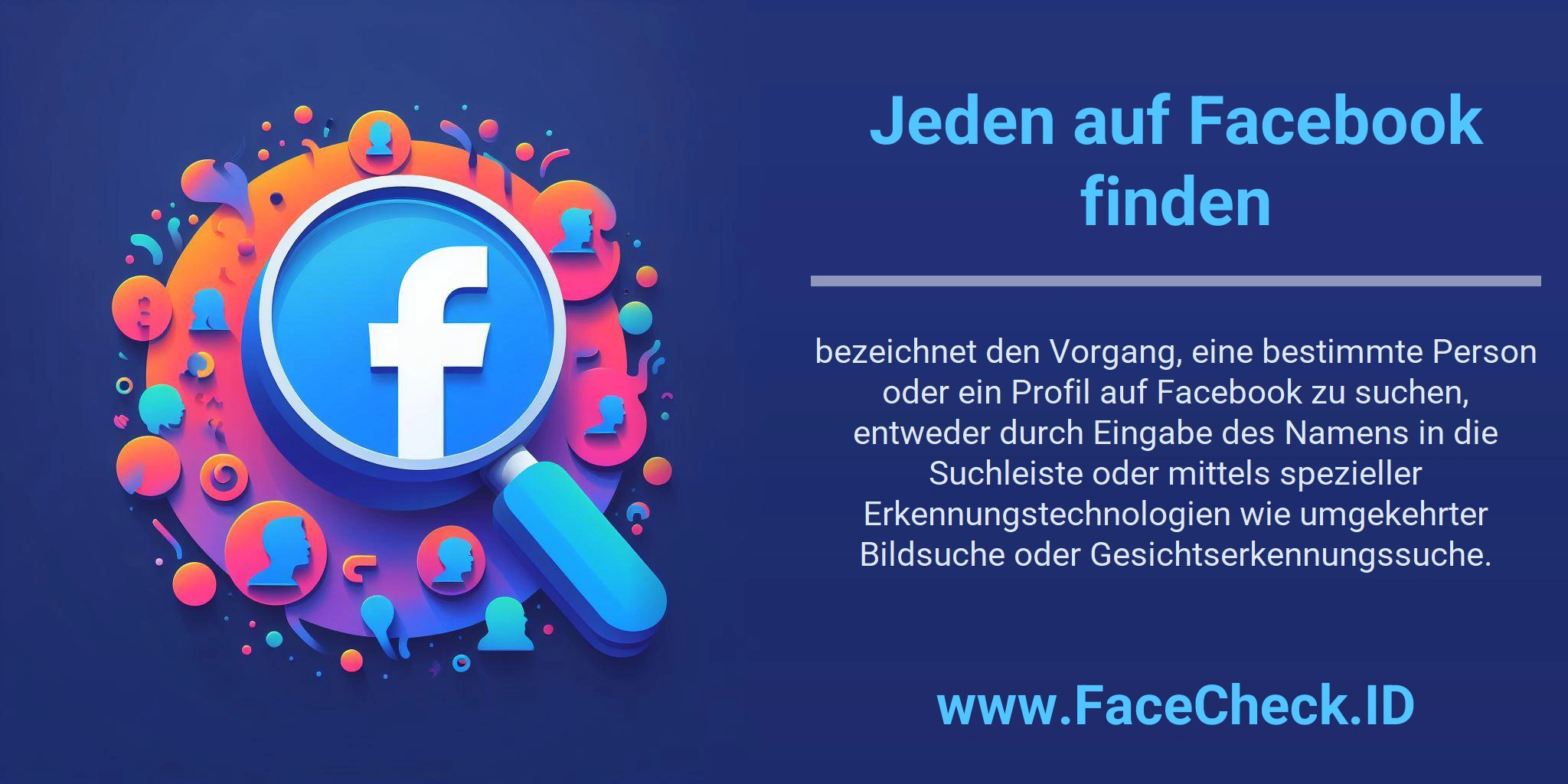 Jeden auf Facebook finden bezeichnet den Vorgang, eine bestimmte Person oder ein Profil auf Facebook zu suchen, entweder durch Eingabe des Namens in die Suchleiste oder mittels spezieller Erkennungstechnologien wie umgekehrter Bildsuche oder Gesichtserkennungssuche.