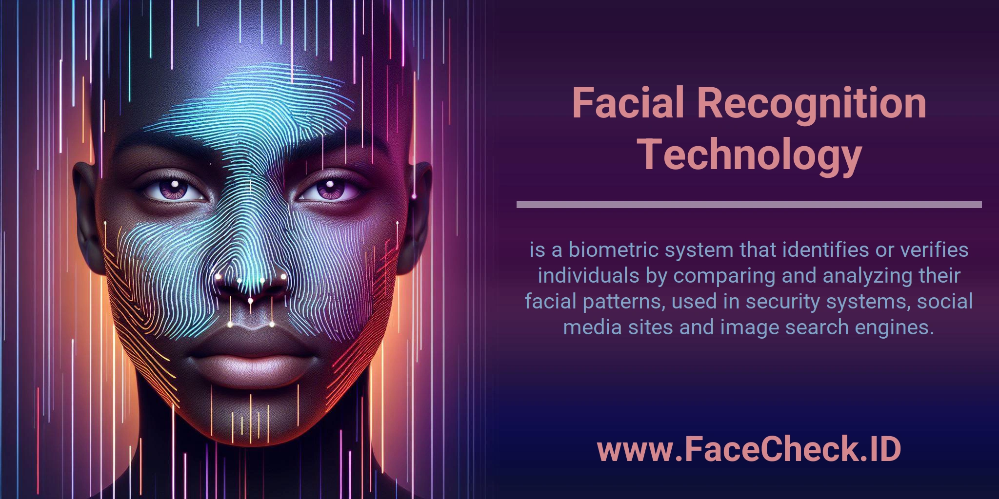 Facial Recognition Technology is a biometric system that identifies or verifies individuals by comparing and analyzing their facial patterns, used in security systems, social media sites and image search engines.