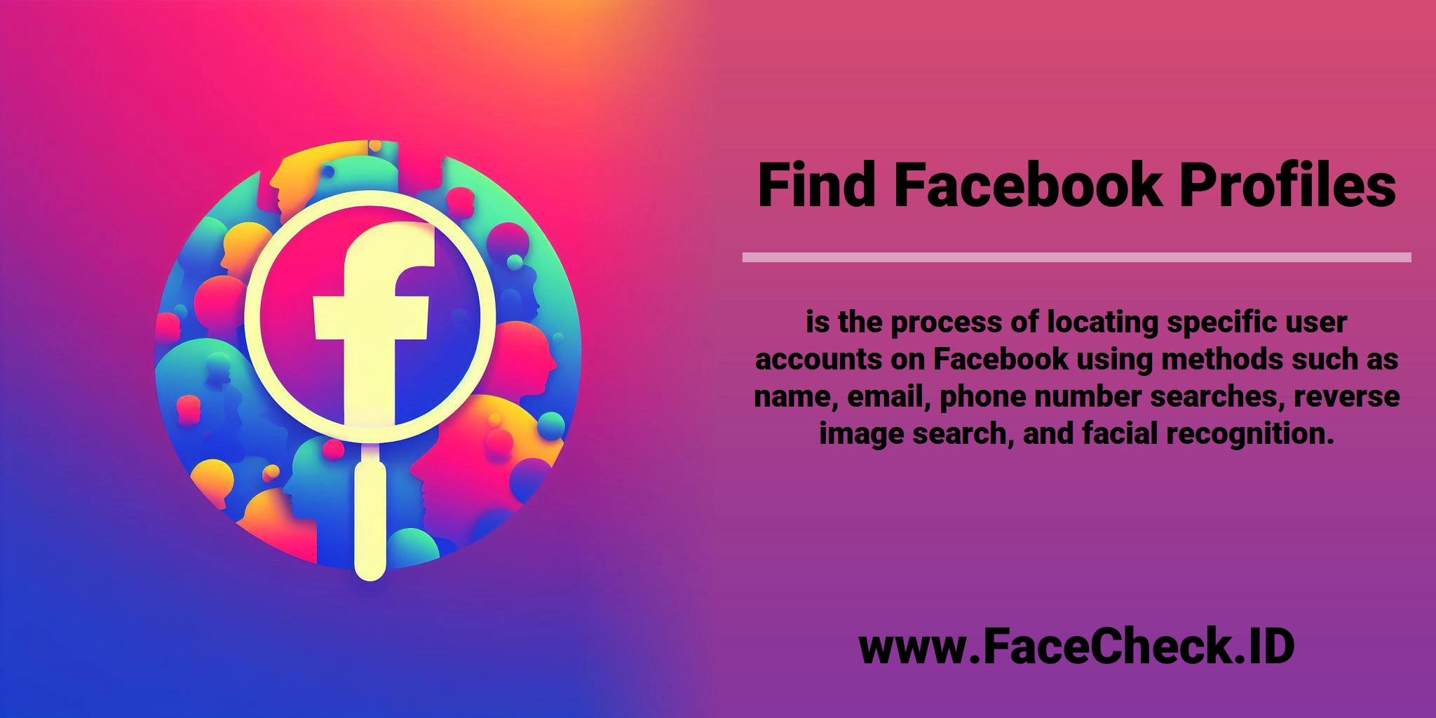 <b>Find Facebook Profiles</b> is the process of locating specific user accounts on Facebook using methods such as name, email, phone number searches, reverse image search, and facial recognition.