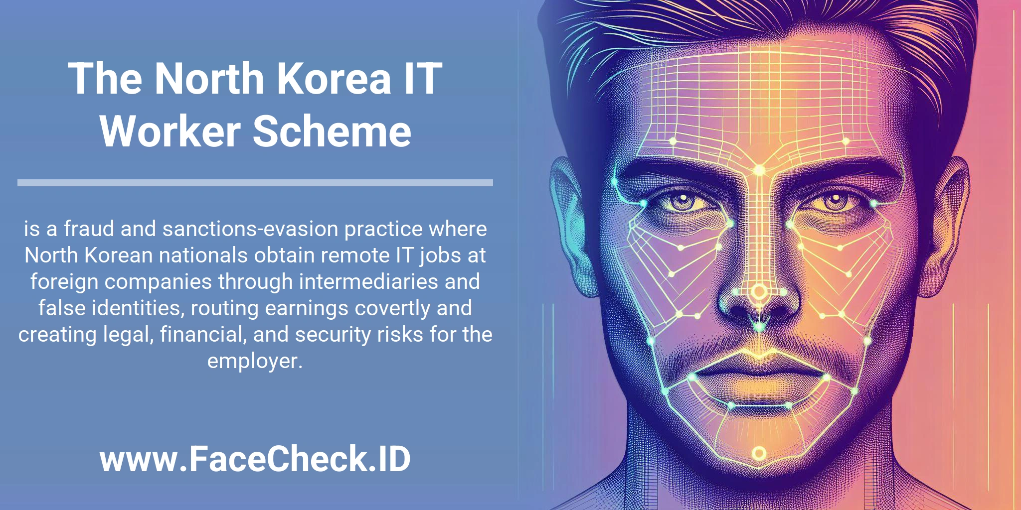 The North Korea IT Worker Scheme is a fraud and sanctions-evasion practice where North Korean nationals obtain remote IT jobs at foreign companies through intermediaries and false identities, routing earnings covertly and creating legal, financial, and security risks for the employer.