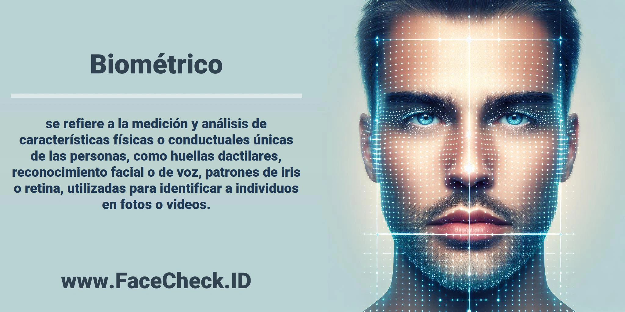 <b>Biométrico</b> se refiere a la medición y análisis de características físicas o conductuales únicas de las personas, como huellas dactilares, reconocimiento facial o de voz, patrones de iris o retina, utilizadas para identificar a individuos en fotos o videos.