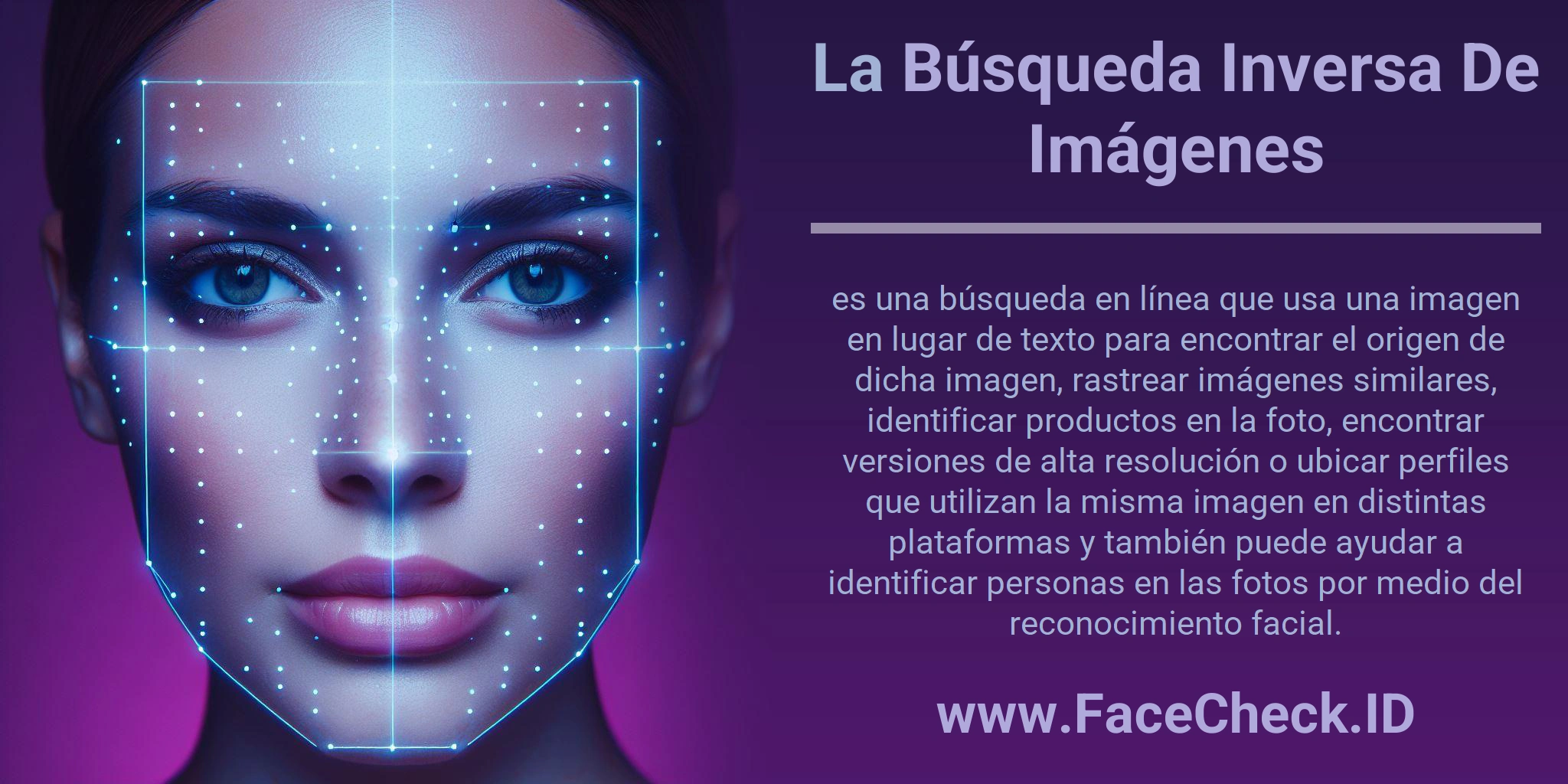 La Búsqueda Inversa De Imágenes es una búsqueda en línea que usa una imagen en lugar de texto para encontrar el origen de dicha imagen, rastrear imágenes similares, identificar productos en la foto, encontrar versiones de alta resolución o ubicar perfiles que utilizan la misma imagen en distintas plataformas y también puede ayudar a identificar personas en las fotos por medio del reconocimiento facial.