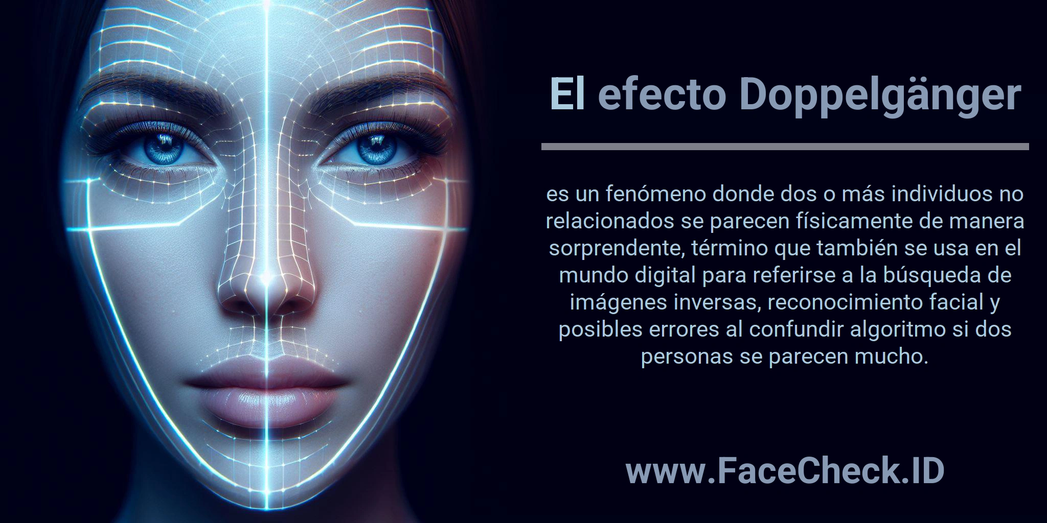 El efecto Doppelgänger es un fenómeno donde dos o más individuos no relacionados se parecen físicamente de manera sorprendente, término que también se usa en el mundo digital para referirse a la búsqueda de imágenes inversas, reconocimiento facial y posibles errores al confundir algoritmo si dos personas se parecen mucho.
