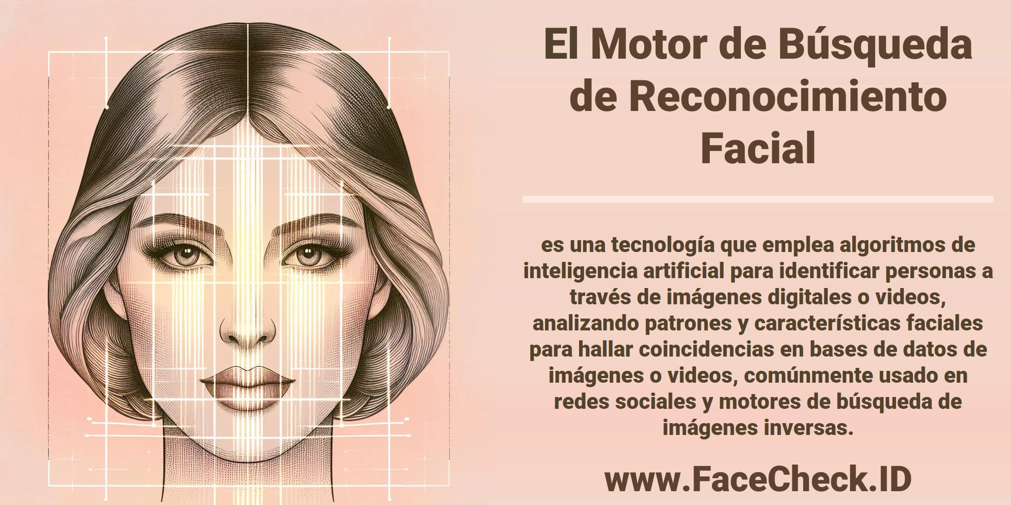 El <b>Motor de Búsqueda de Reconocimiento Facial</b> es una tecnología que emplea algoritmos de inteligencia artificial para identificar personas a través de imágenes digitales o videos, analizando patrones y características faciales para hallar coincidencias en bases de datos de imágenes o videos, comúnmente usado en redes sociales y motores de búsqueda de imágenes inversas.