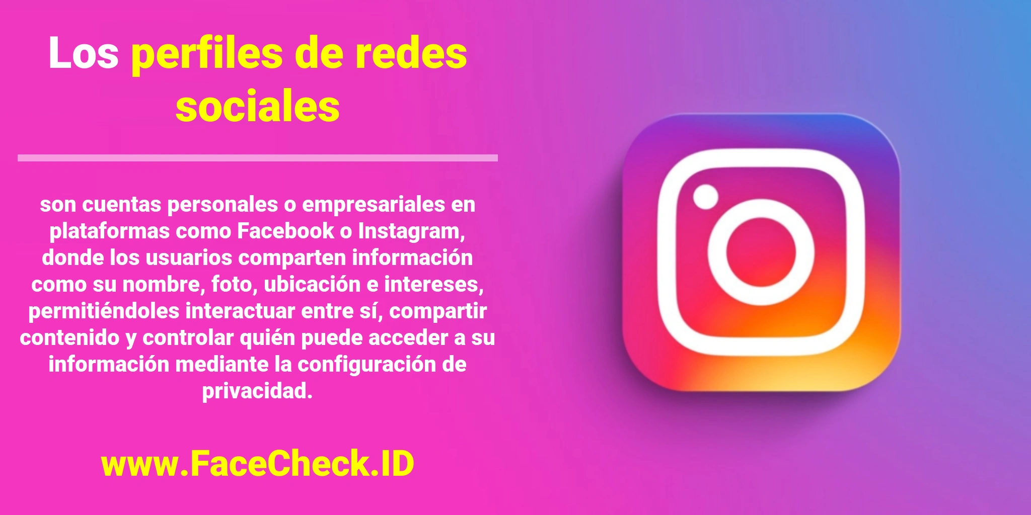 Los <b>perfiles de redes sociales</b> son cuentas personales o empresariales en plataformas como Facebook o Instagram, donde los usuarios comparten información como su nombre, foto, ubicación e intereses, permitiéndoles interactuar entre sí, compartir contenido y controlar quién puede acceder a su información mediante la configuración de privacidad.