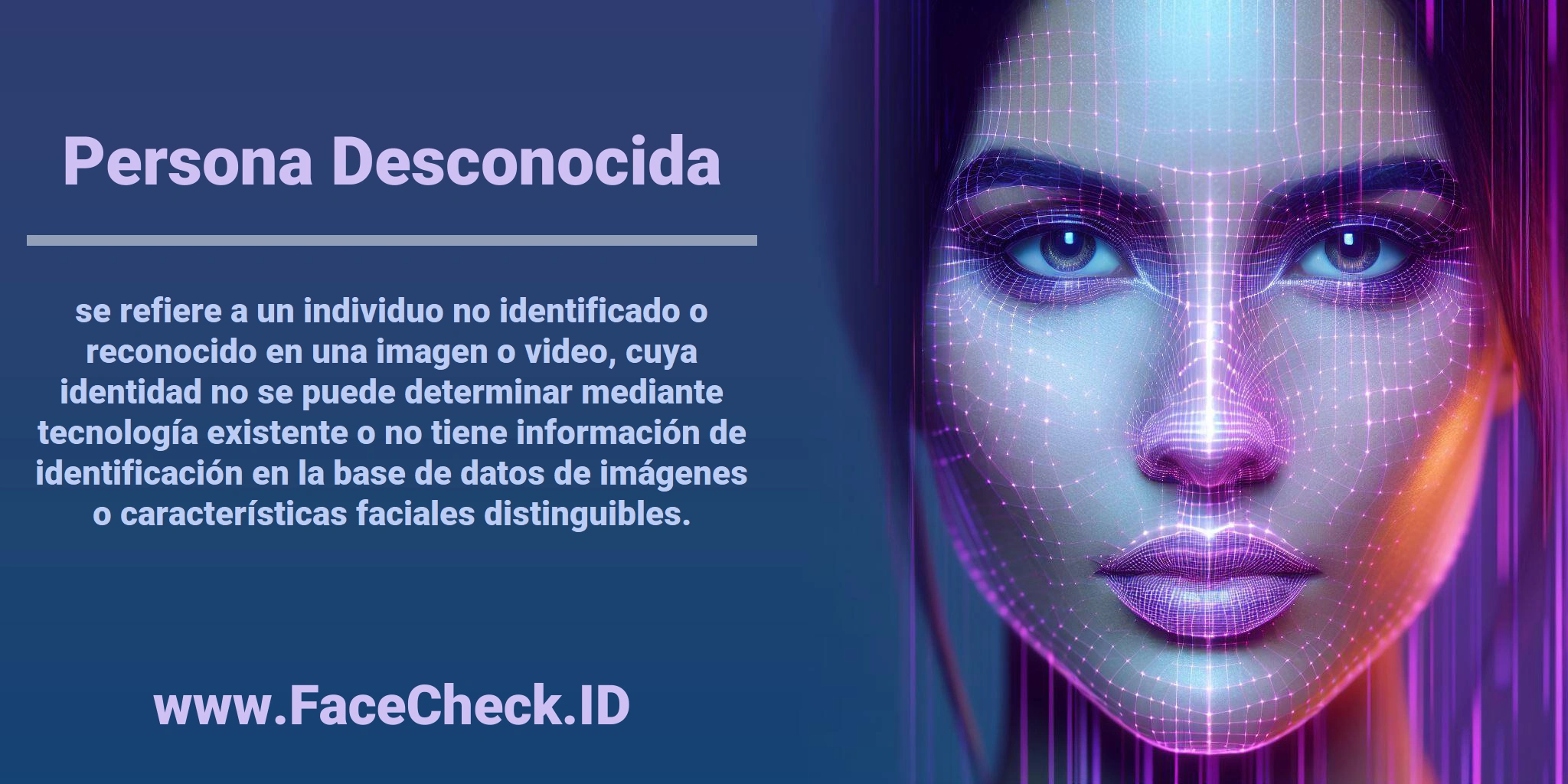 <b>Persona Desconocida</b> se refiere a un individuo no identificado o reconocido en una imagen o video, cuya identidad no se puede determinar mediante tecnología existente o no tiene información de identificación en la base de datos de imágenes o características faciales distinguibles.