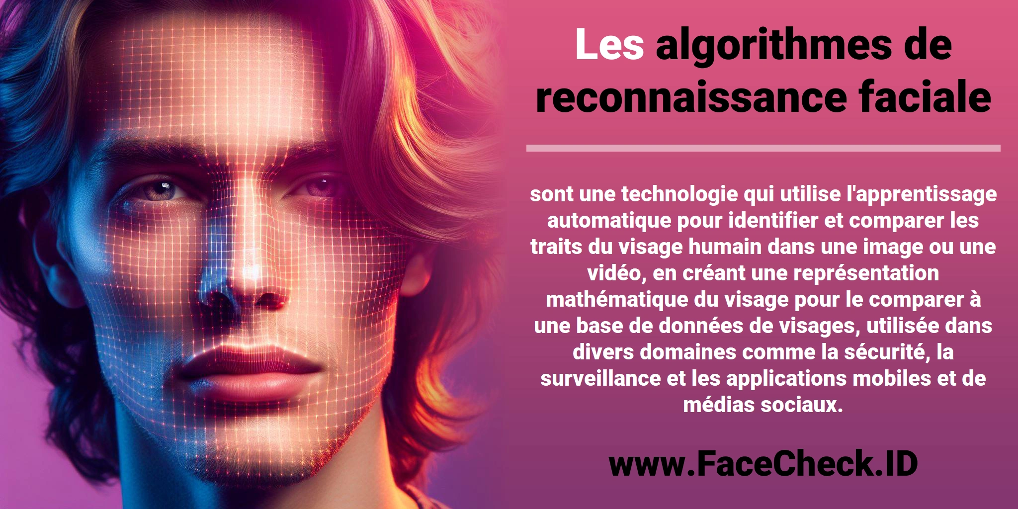 Les <b>algorithmes de reconnaissance faciale</b> sont une technologie qui utilise l'apprentissage automatique pour identifier et comparer les traits du visage humain dans une image ou une vidéo, en créant une représentation mathématique du visage pour le comparer à une base de données de visages, utilisée dans divers domaines comme la sécurité, la surveillance et les applications mobiles et de médias sociaux.