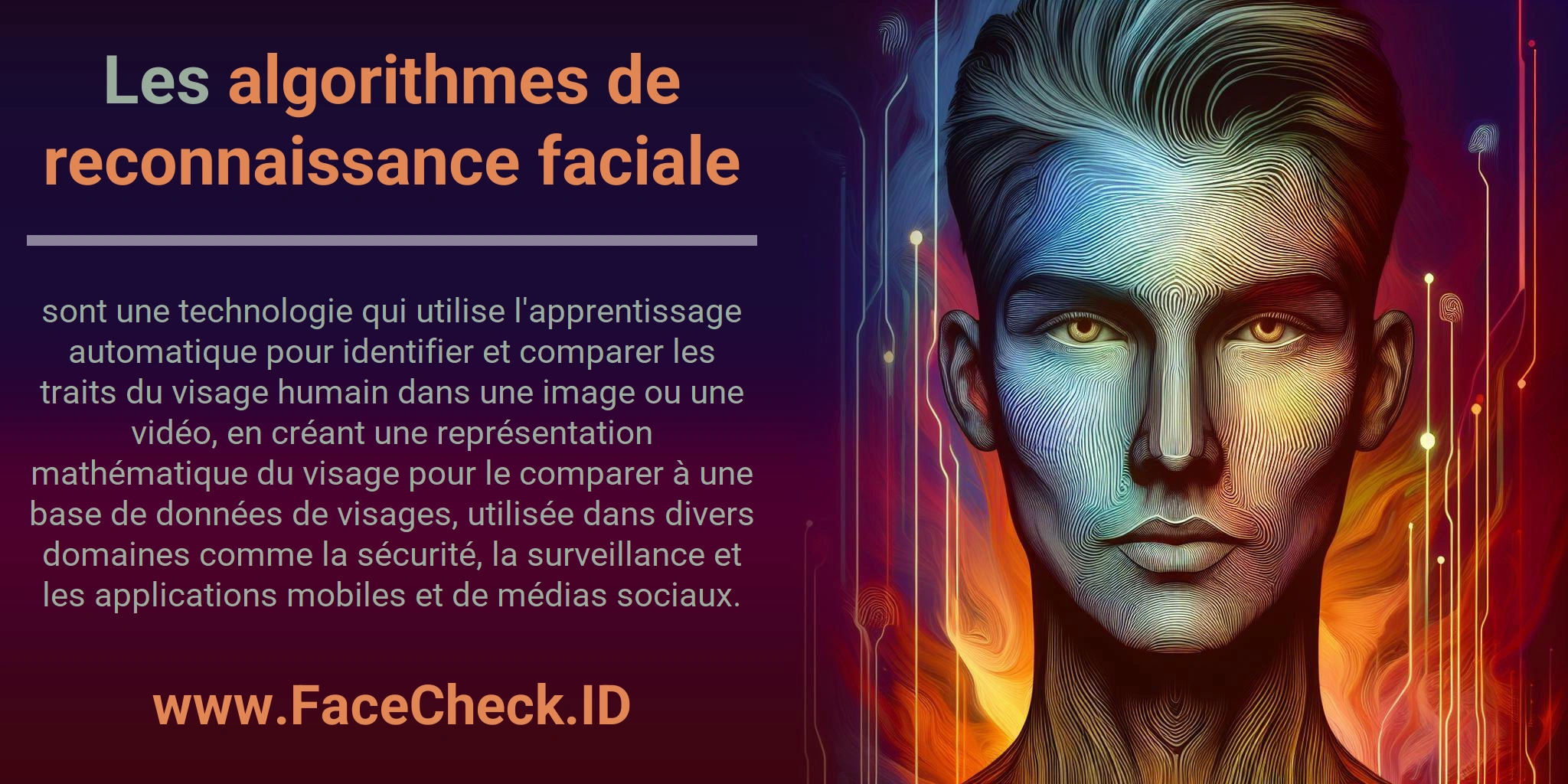 Les algorithmes de reconnaissance faciale sont une technologie qui utilise l'apprentissage automatique pour identifier et comparer les traits du visage humain dans une image ou une vidéo, en créant une représentation mathématique du visage pour le comparer à une base de données de visages, utilisée dans divers domaines comme la sécurité, la surveillance et les applications mobiles et de médias sociaux.