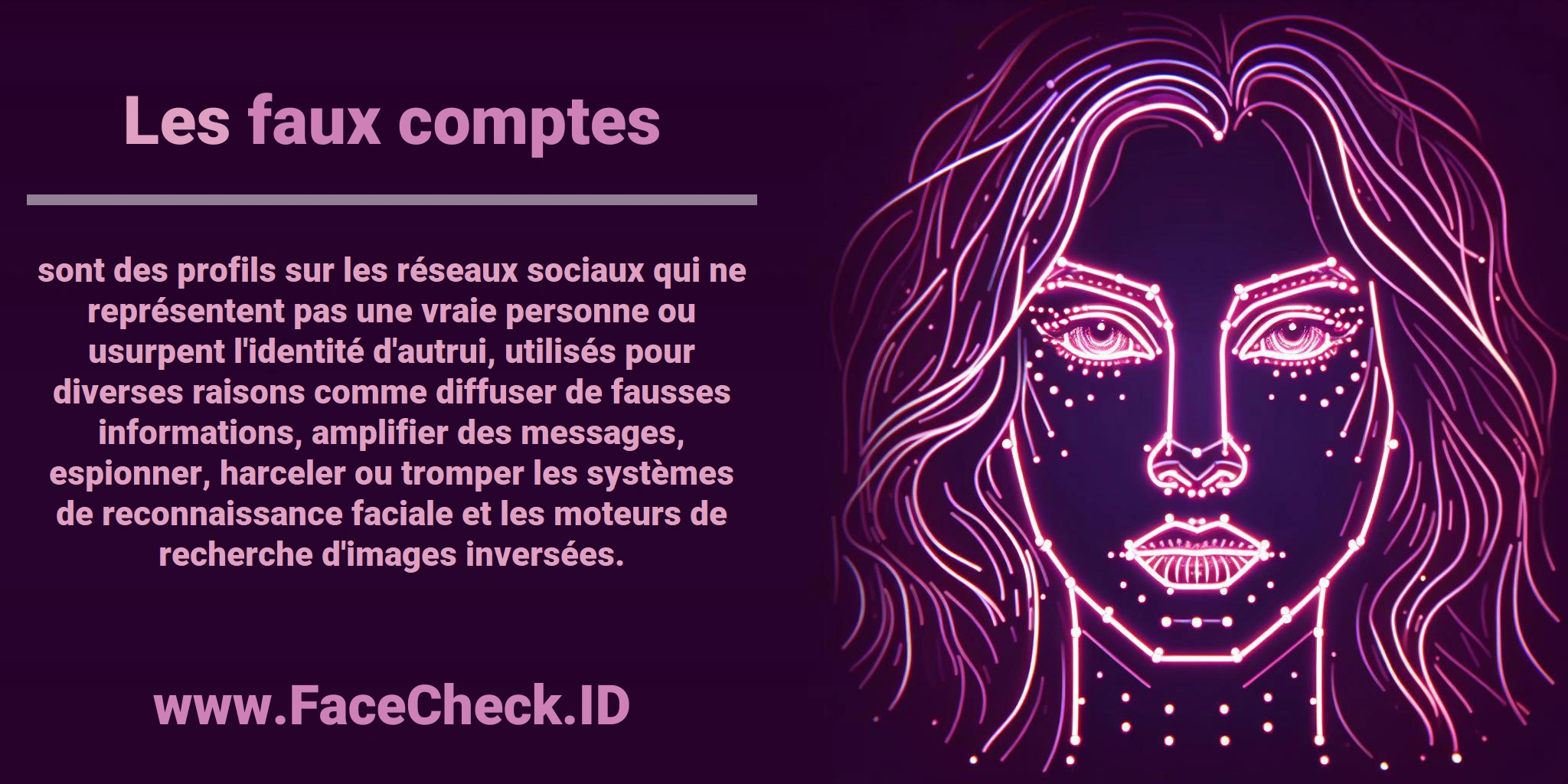Les <b>faux comptes</b> sont des profils sur les réseaux sociaux qui ne représentent pas une vraie personne ou usurpent l'identité d'autrui, utilisés pour diverses raisons comme diffuser de fausses informations, amplifier des messages, espionner, harceler ou tromper les systèmes de reconnaissance faciale et les moteurs de recherche d'images inversées.