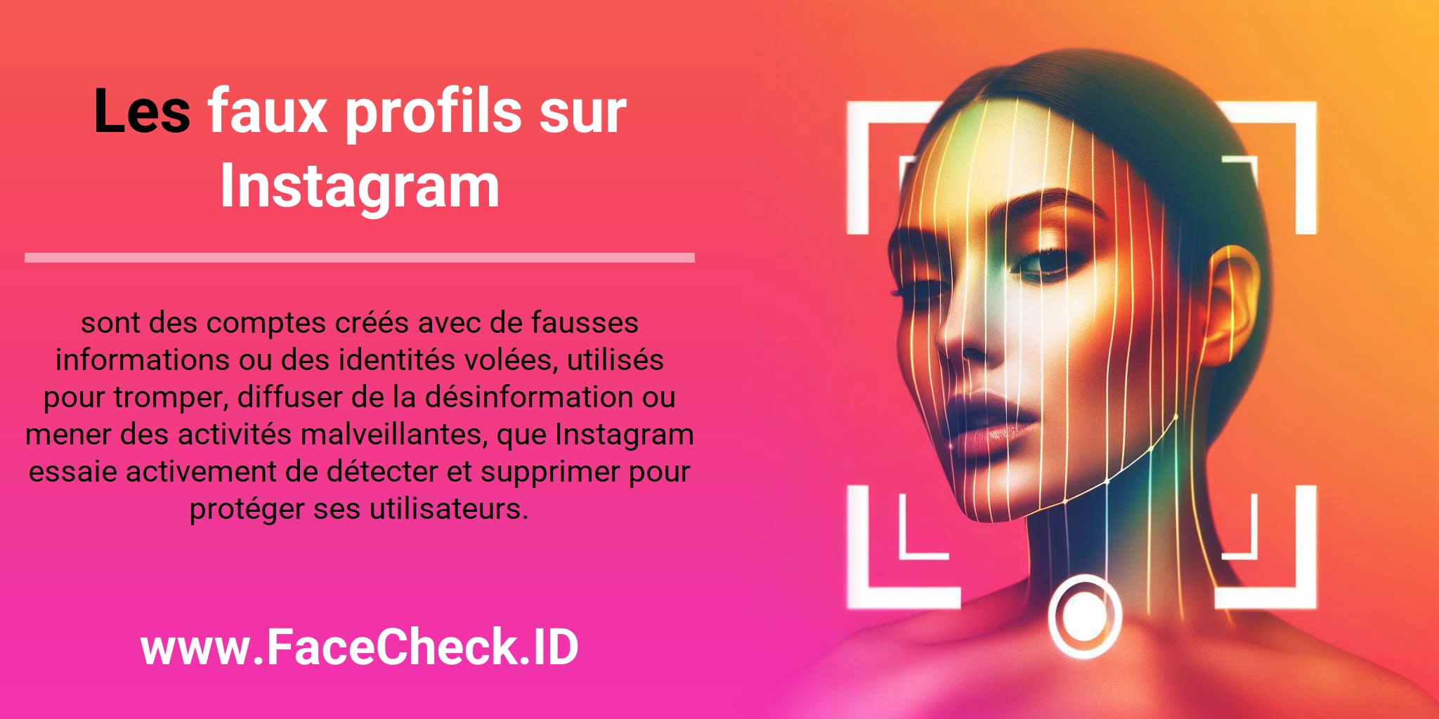 Les faux profils sur Instagram sont des comptes créés avec de fausses informations ou des identités volées, utilisés pour tromper, diffuser de la désinformation ou mener des activités malveillantes, que Instagram essaie activement de détecter et supprimer pour protéger ses utilisateurs.