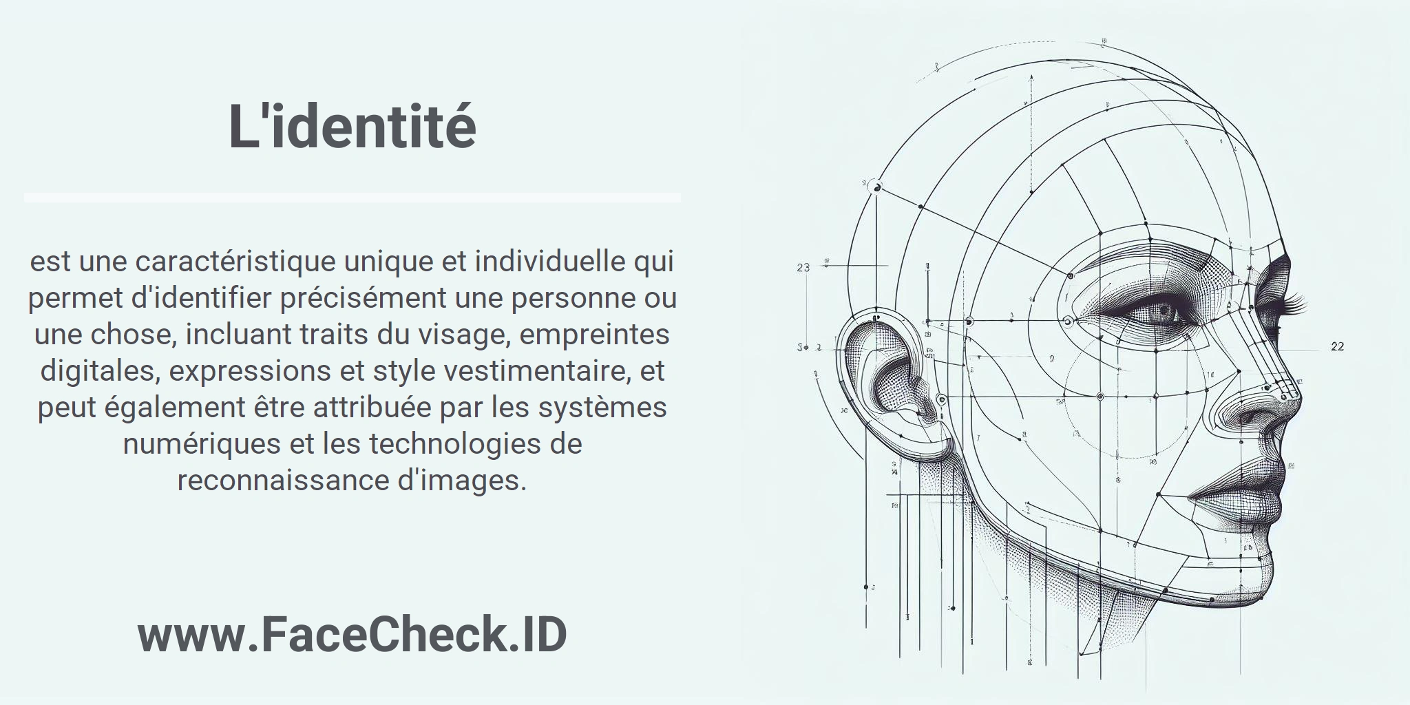 L'identité est une caractéristique unique et individuelle qui permet d'identifier précisément une personne ou une chose, incluant traits du visage, empreintes digitales, expressions et style vestimentaire, et peut également être attribuée par les systèmes numériques et les technologies de reconnaissance d'images.