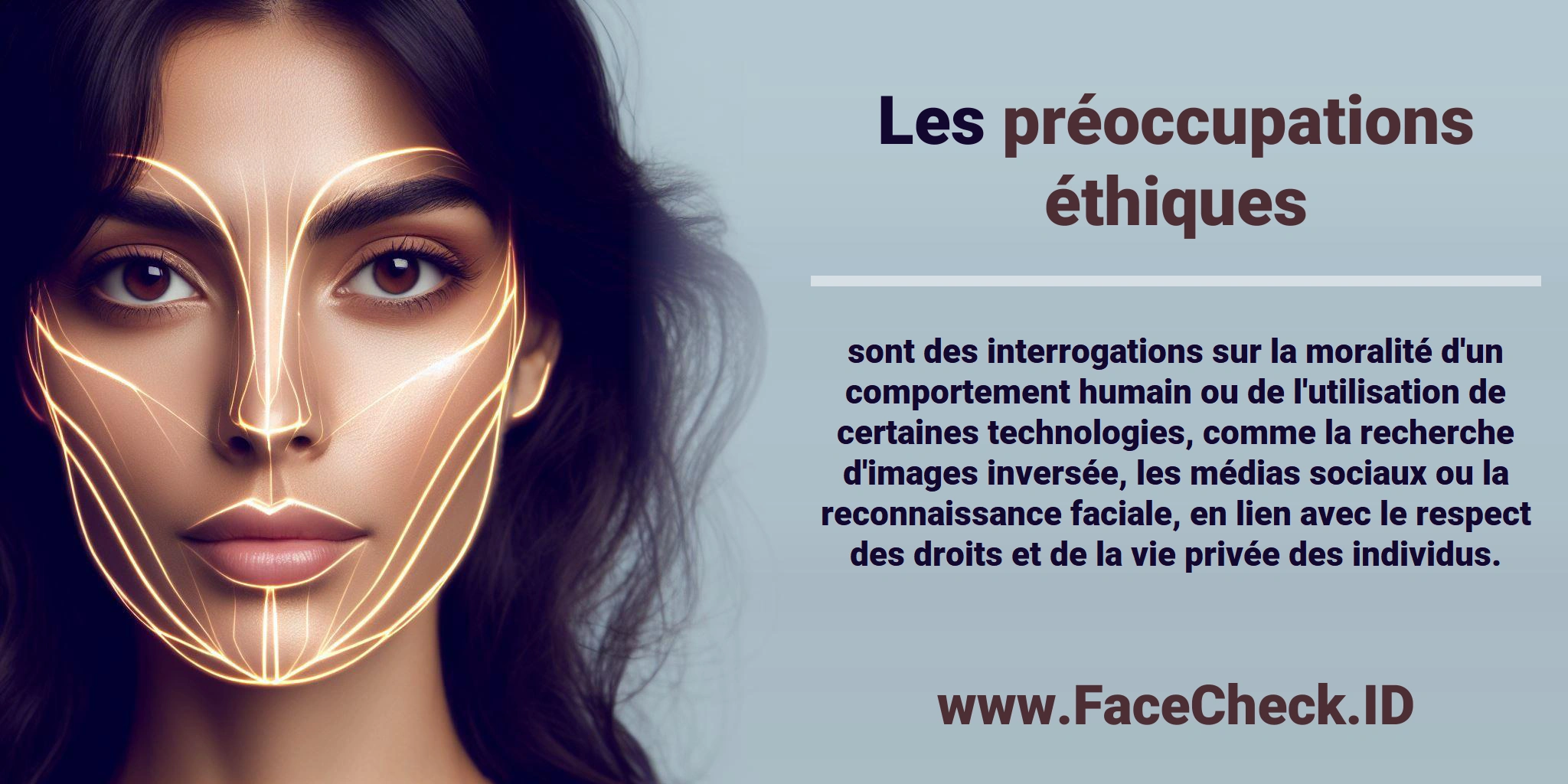 Les <b>préoccupations éthiques</b> sont des interrogations sur la moralité d'un comportement humain ou de l'utilisation de certaines technologies, comme la recherche d'images inversée, les médias sociaux ou la reconnaissance faciale, en lien avec le respect des droits et de la vie privée des individus.