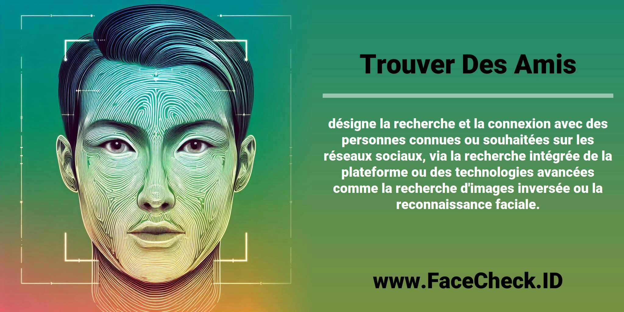 <b>Trouver Des Amis</b> désigne la recherche et la connexion avec des personnes connues ou souhaitées sur les réseaux sociaux, via la recherche intégrée de la plateforme ou des technologies avancées comme la recherche d'images inversée ou la reconnaissance faciale.