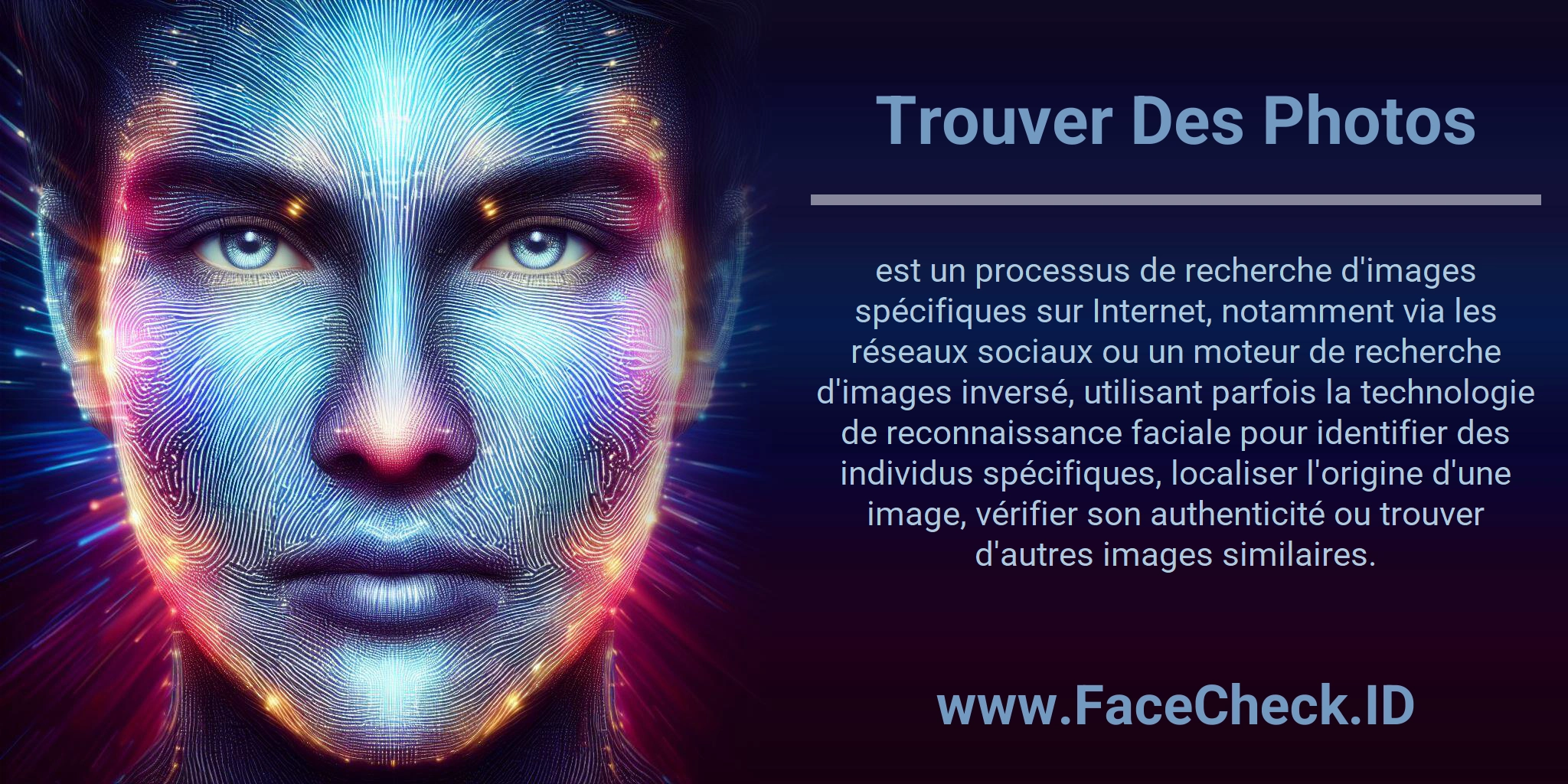 Trouver Des Photos est un processus de recherche d'images spécifiques sur Internet, notamment via les réseaux sociaux ou un moteur de recherche d'images inversé, utilisant parfois la technologie de reconnaissance faciale pour identifier des individus spécifiques, localiser l'origine d'une image, vérifier son authenticité ou trouver d'autres images similaires.