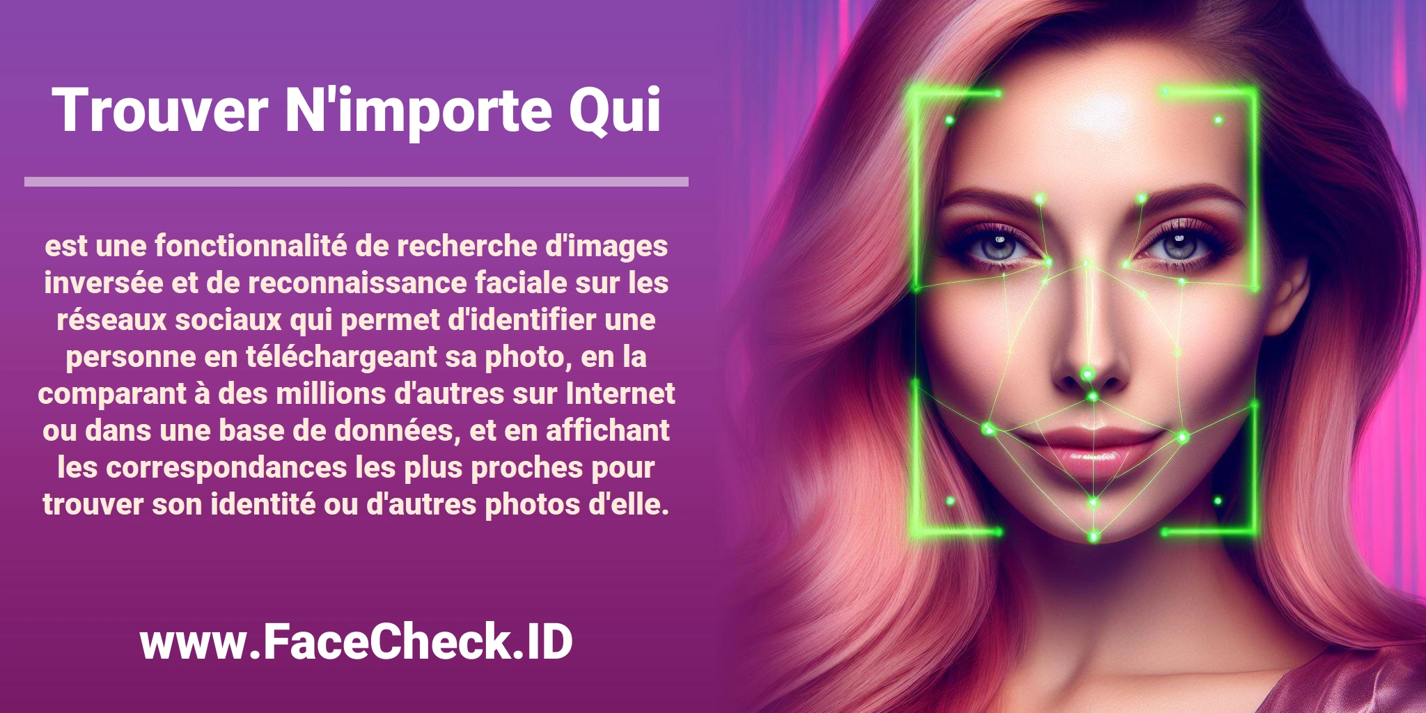 <b>Trouver N'importe Qui</b> est une fonctionnalité de recherche d'images inversée et de reconnaissance faciale sur les réseaux sociaux qui permet d'identifier une personne en téléchargeant sa photo, en la comparant à des millions d'autres sur Internet ou dans une base de données, et en affichant les correspondances les plus proches pour trouver son identité ou d'autres photos d'elle.