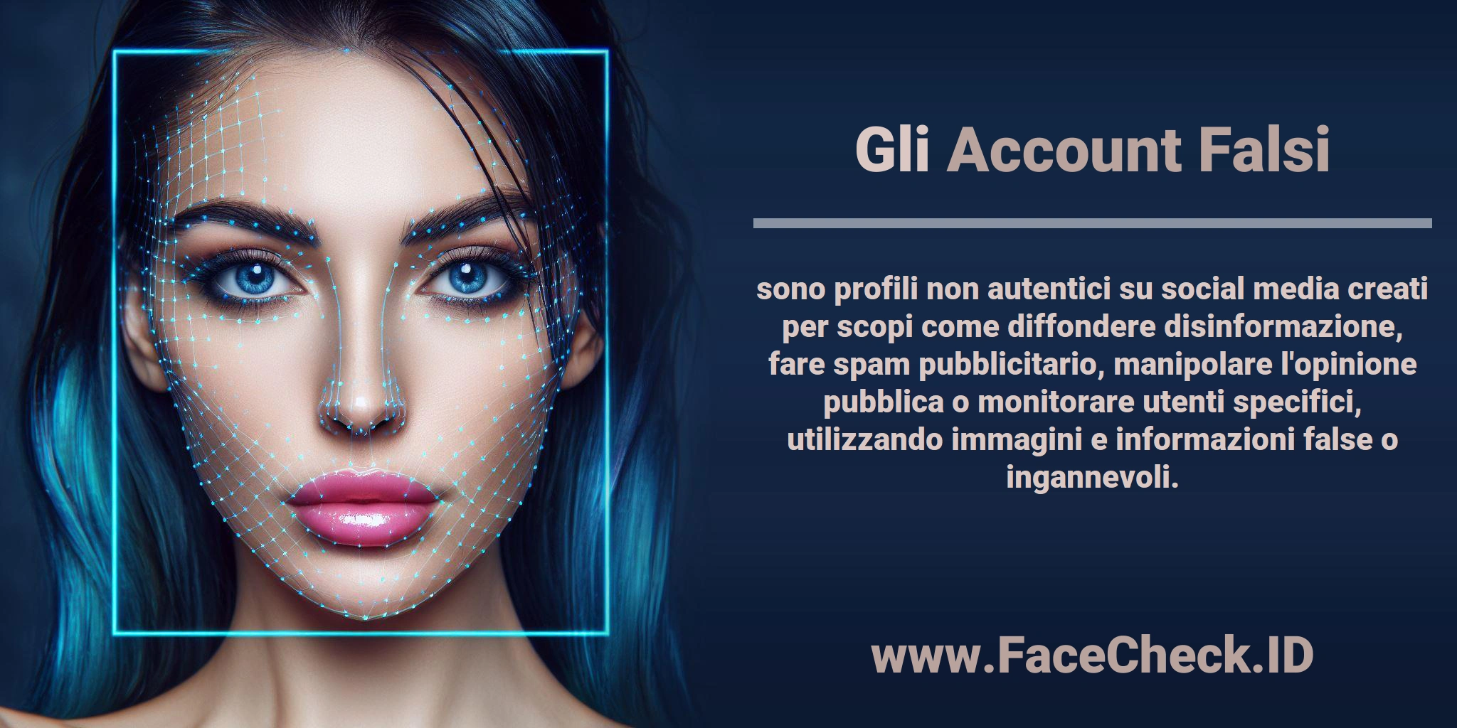 Gli <b>Account Falsi</b> sono profili non autentici su social media creati per scopi come diffondere disinformazione, fare spam pubblicitario, manipolare l'opinione pubblica o monitorare utenti specifici, utilizzando immagini e informazioni false o ingannevoli.