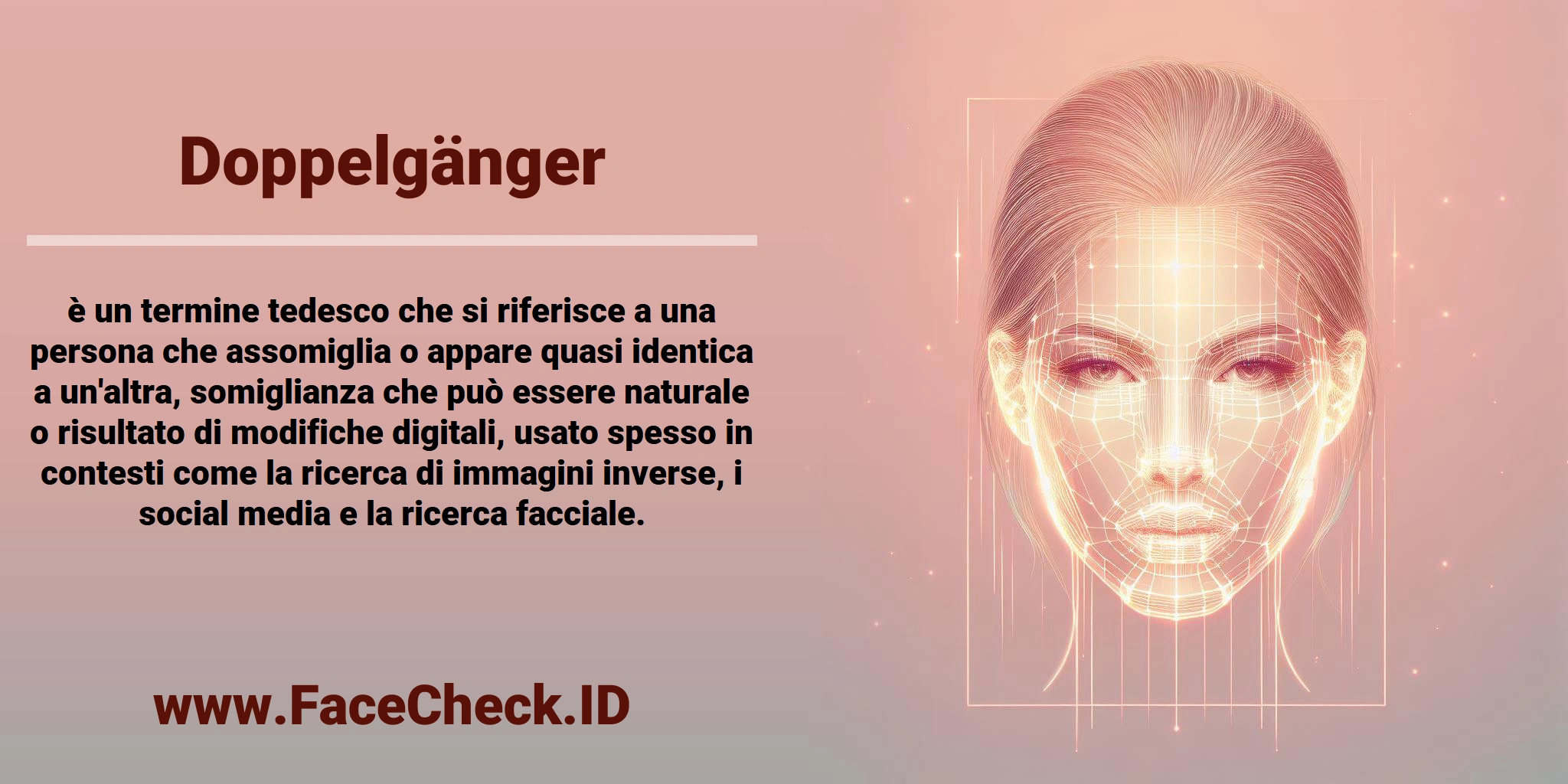 <b>Doppelgänger</b> è un termine tedesco che si riferisce a una persona che assomiglia o appare quasi identica a un'altra, somiglianza che può essere naturale o risultato di modifiche digitali, usato spesso in contesti come la ricerca di immagini inverse, i social media e la ricerca facciale.