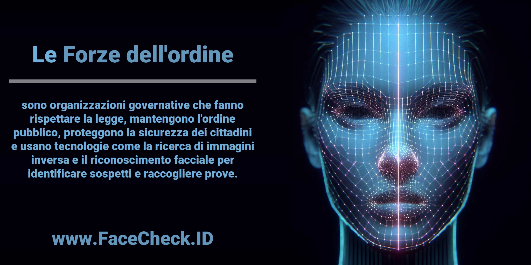 Le <b>Forze dell'ordine</b> sono organizzazioni governative che fanno rispettare la legge, mantengono l'ordine pubblico, proteggono la sicurezza dei cittadini e usano tecnologie come la ricerca di immagini inversa e il riconoscimento facciale per identificare sospetti e raccogliere prove.