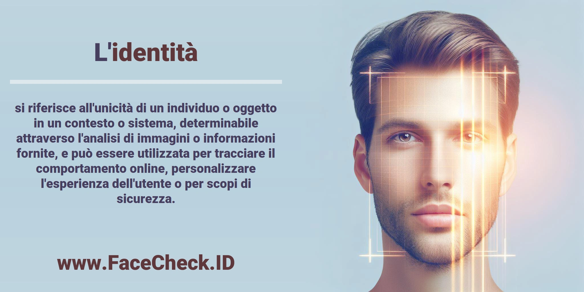 L'<b>identità</b> si riferisce all'unicità di un individuo o oggetto in un contesto o sistema, determinabile attraverso l'analisi di immagini o informazioni fornite, e può essere utilizzata per tracciare il comportamento online, personalizzare l'esperienza dell'utente o per scopi di sicurezza.
