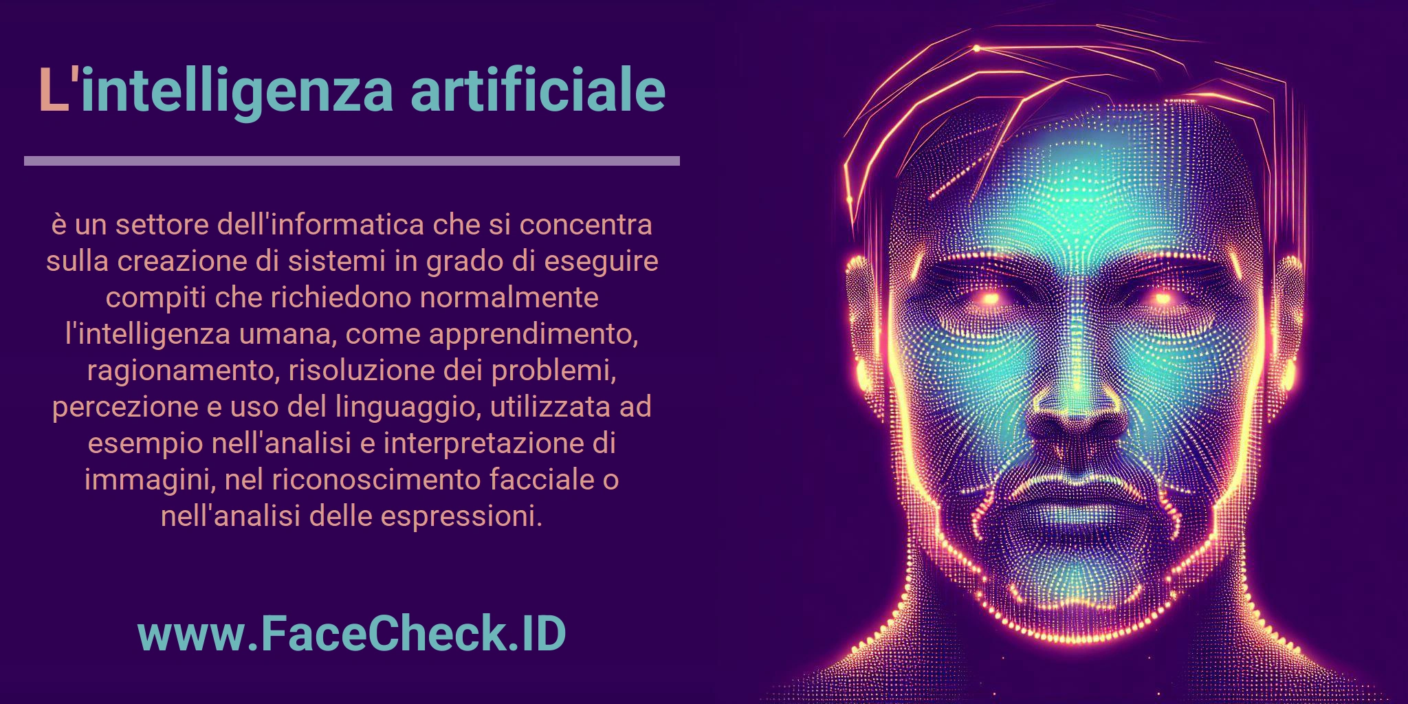 L'intelligenza artificiale è un settore dell'informatica che si concentra sulla creazione di sistemi in grado di eseguire compiti che richiedono normalmente l'intelligenza umana, come apprendimento, ragionamento, risoluzione dei problemi, percezione e uso del linguaggio, utilizzata ad esempio nell'analisi e interpretazione di immagini, nel riconoscimento facciale o nell'analisi delle espressioni.