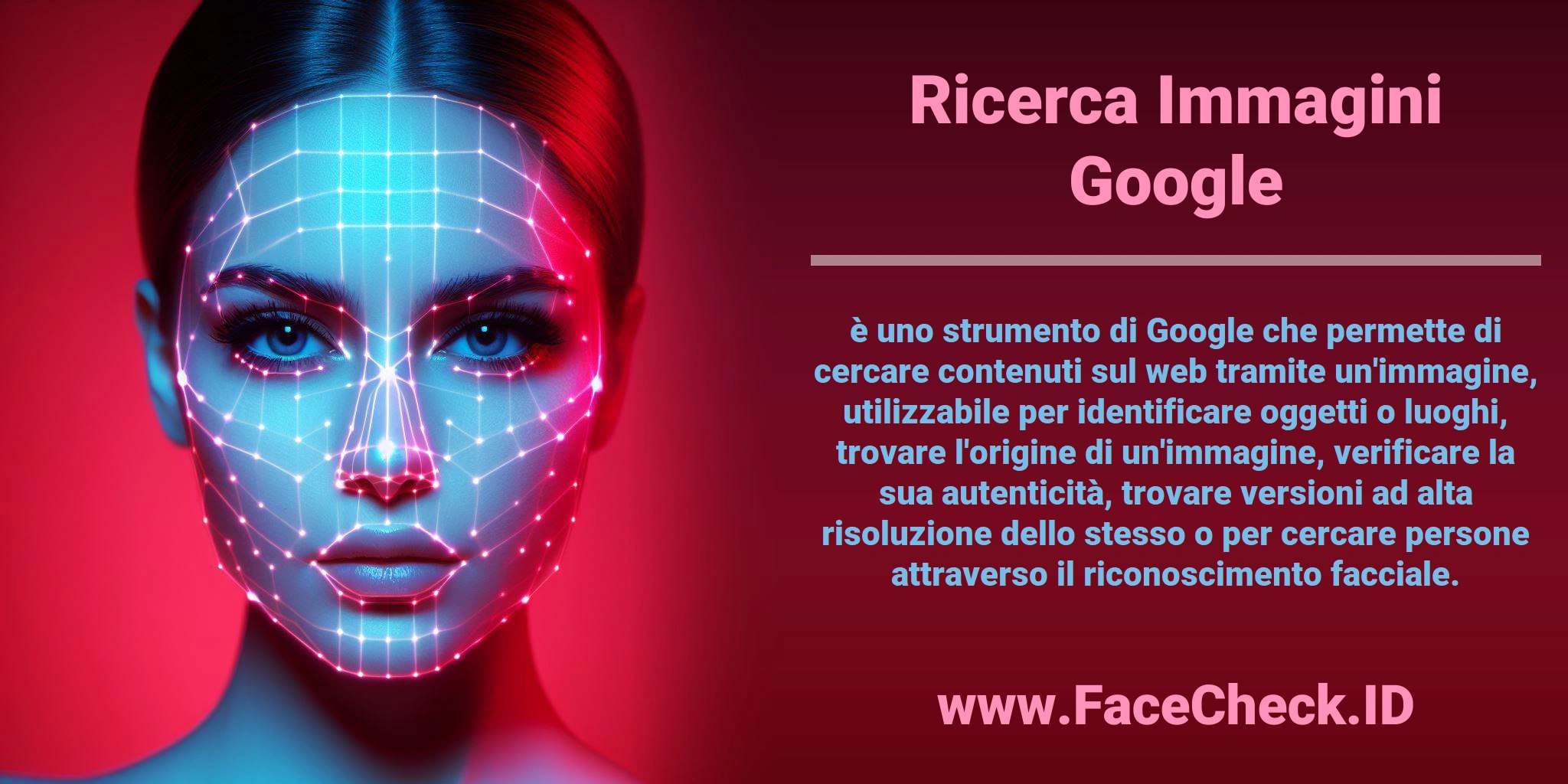 <b>Ricerca Immagini Google</b> è uno strumento di Google che permette di cercare contenuti sul web tramite un'immagine, utilizzabile per identificare oggetti o luoghi, trovare l'origine di un'immagine, verificare la sua autenticità, trovare versioni ad alta risoluzione dello stesso o per cercare persone attraverso il riconoscimento facciale.