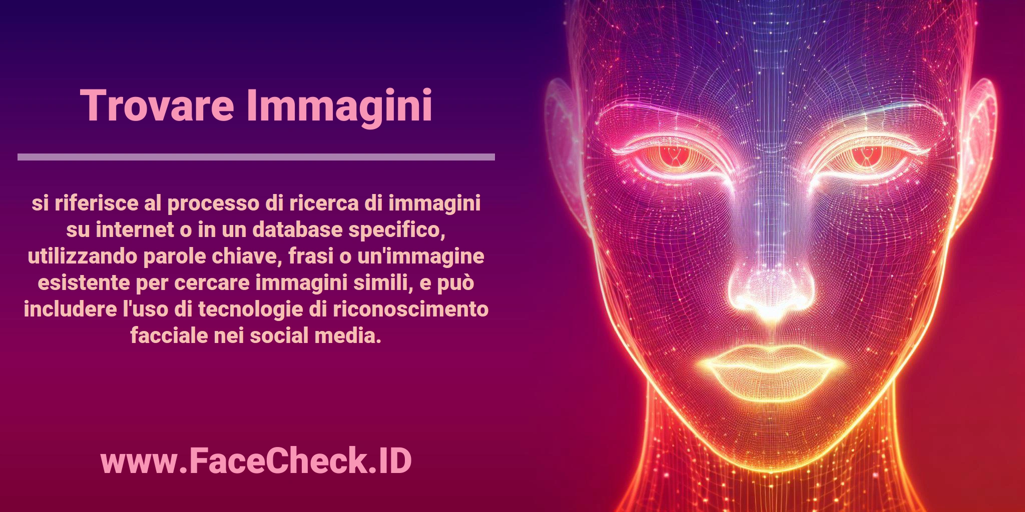 <b>Trovare Immagini</b> si riferisce al processo di ricerca di immagini su internet o in un database specifico, utilizzando parole chiave, frasi o un'immagine esistente per cercare immagini simili, e può includere l'uso di tecnologie di riconoscimento facciale nei social media.
