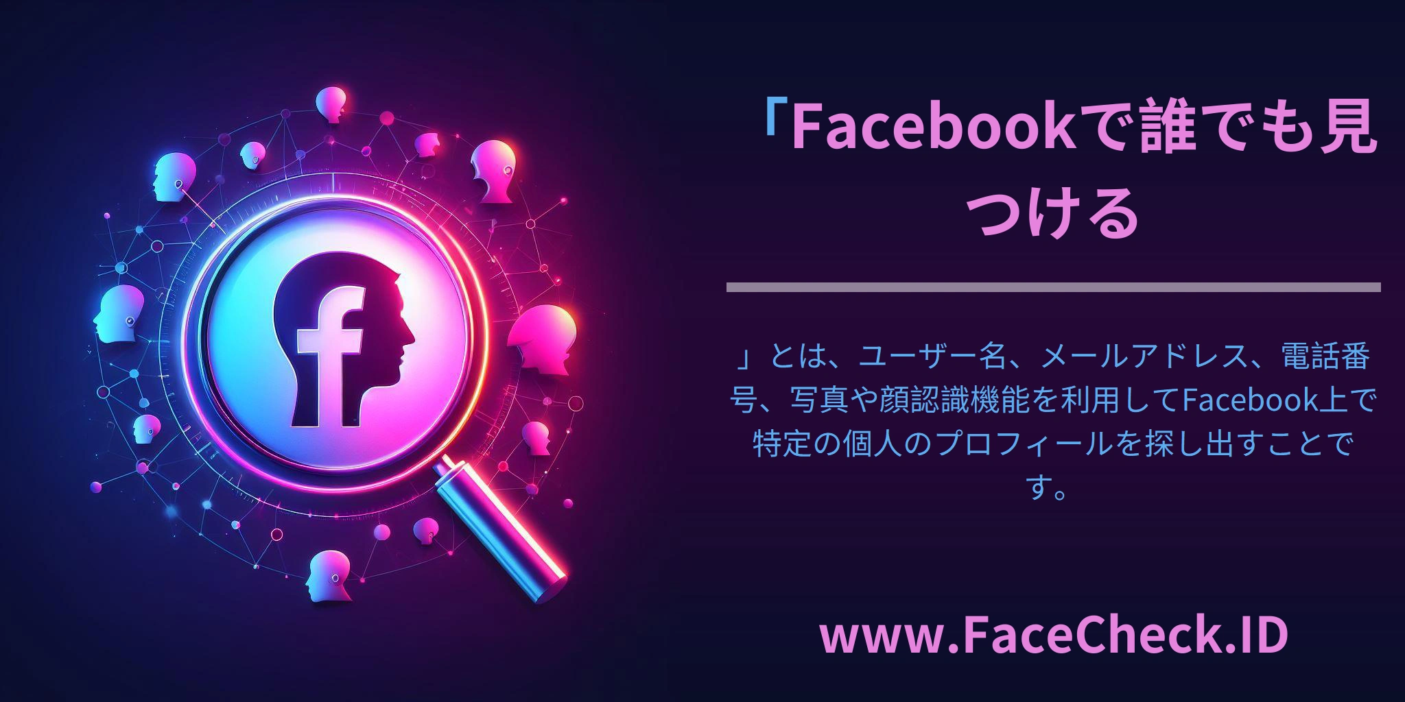 「<b>Facebookで誰でも見つける</b>」とは、ユーザー名、メールアドレス、電話番号、写真や顔認識機能を利用してFacebook上で特定の個人のプロフィールを探し出すことです。