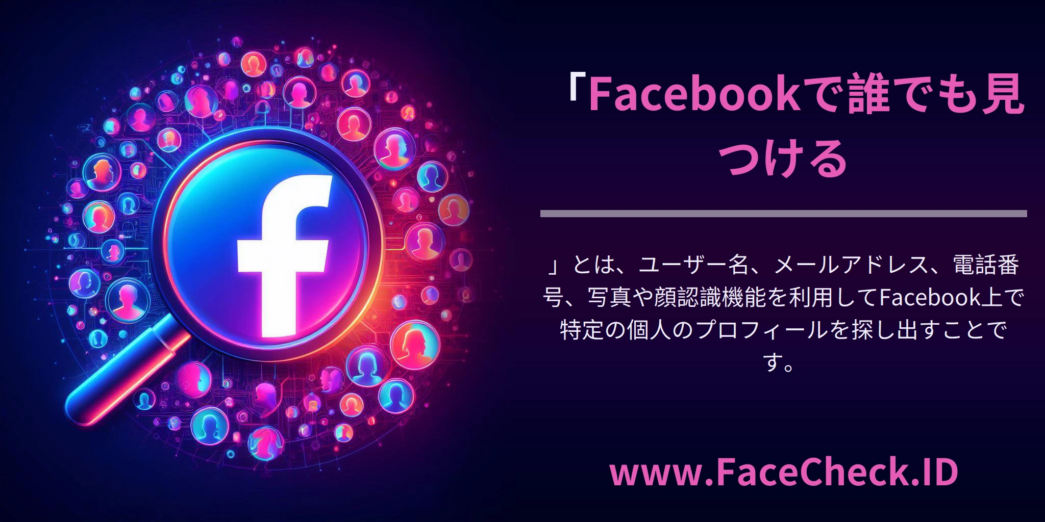 「Facebookで誰でも見つける」とは、ユーザー名、メールアドレス、電話番号、写真や顔認識機能を利用してFacebook上で特定の個人のプロフィールを探し出すことです。