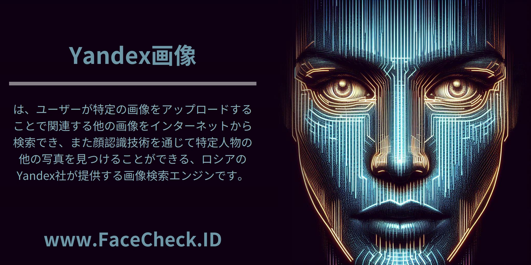 <b>Yandex画像</b>は、ユーザーが特定の画像をアップロードすることで関連する他の画像をインターネットから検索でき、また顔認識技術を通じて特定人物の他の写真を見つけることができる、ロシアのYandex社が提供する画像検索エンジンです。