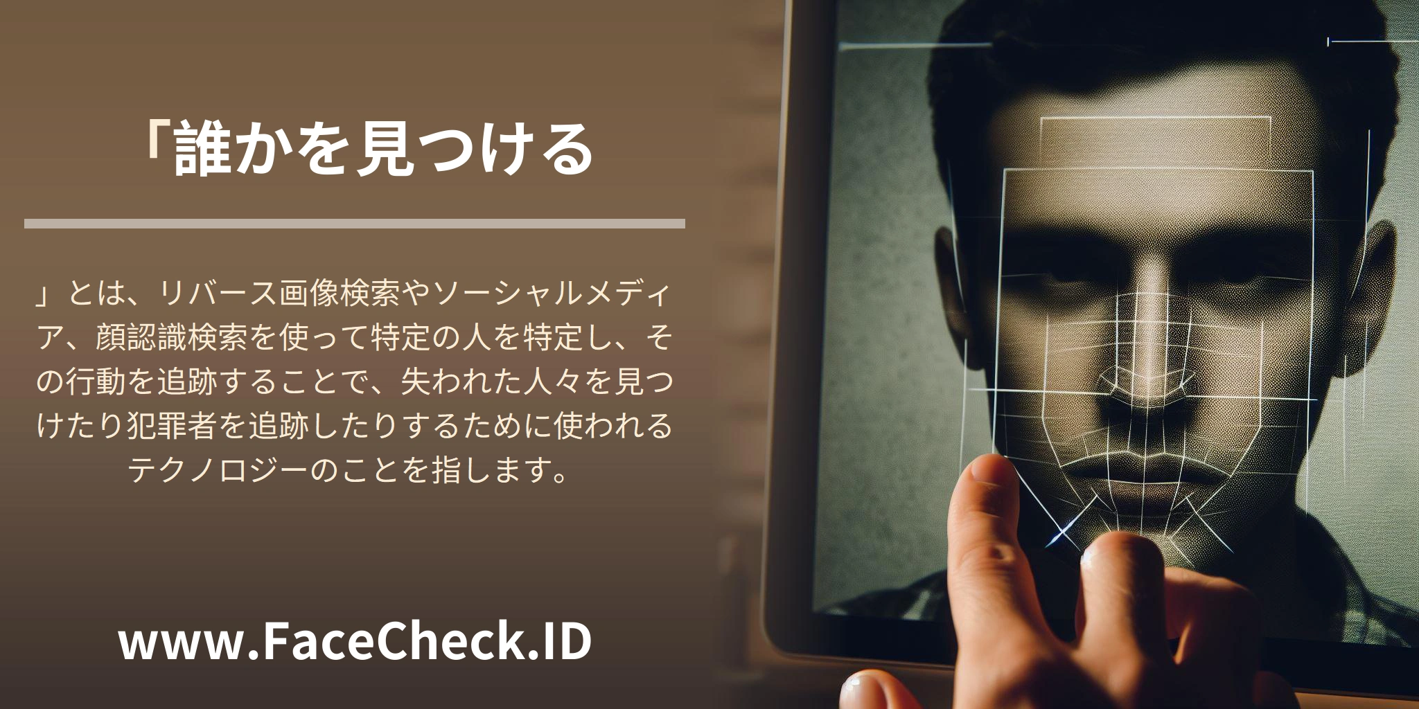 「<b>誰かを見つける</b>」とは、リバース画像検索やソーシャルメディア、顔認識検索を使って特定の人を特定し、その行動を追跡することで、失われた人々を見つけたり犯罪者を追跡したりするために使われるテクノロジーのことを指します。
