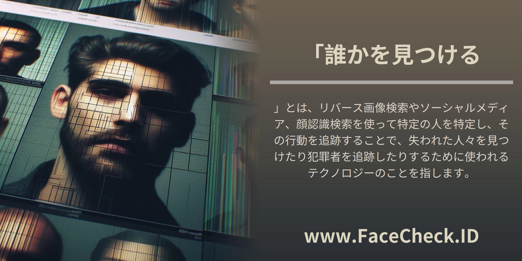 「誰かを見つける」とは、リバース画像検索やソーシャルメディア、顔認識検索を使って特定の人を特定し、その行動を追跡することで、失われた人々を見つけたり犯罪者を追跡したりするために使われるテクノロジーのことを指します。