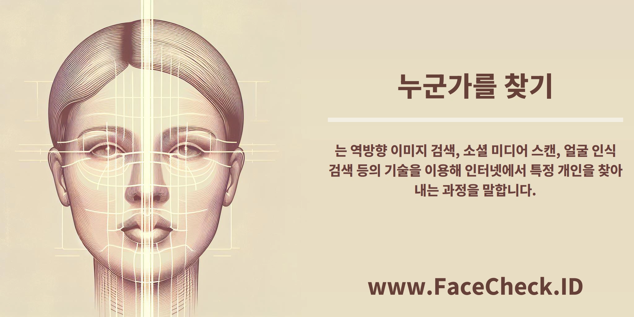 <b>누군가를 찾기</b>는 역방향 이미지 검색, 소셜 미디어 스캔, 얼굴 인식 검색 등의 기술을 이용해 인터넷에서 특정 개인을 찾아내는 과정을 말합니다.