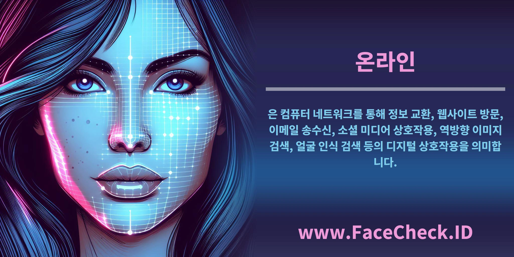 <b>온라인</b>은 컴퓨터 네트워크를 통해 정보 교환, 웹사이트 방문, 이메일 송수신, 소셜 미디어 상호작용, 역방향 이미지 검색, 얼굴 인식 검색 등의 디지털 상호작용을 의미합니다.