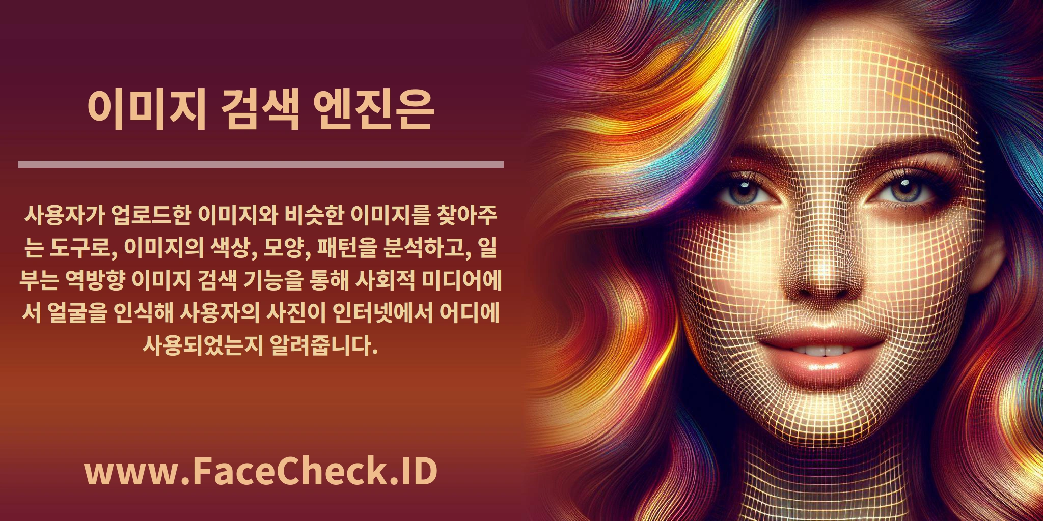 <b>이미지 검색 엔진은</b> 사용자가 업로드한 이미지와 비슷한 이미지를 찾아주는 도구로, 이미지의 색상, 모양, 패턴을 분석하고, 일부는 역방향 이미지 검색 기능을 통해 사회적 미디어에서 얼굴을 인식해 사용자의 사진이 인터넷에서 어디에 사용되었는지 알려줍니다.