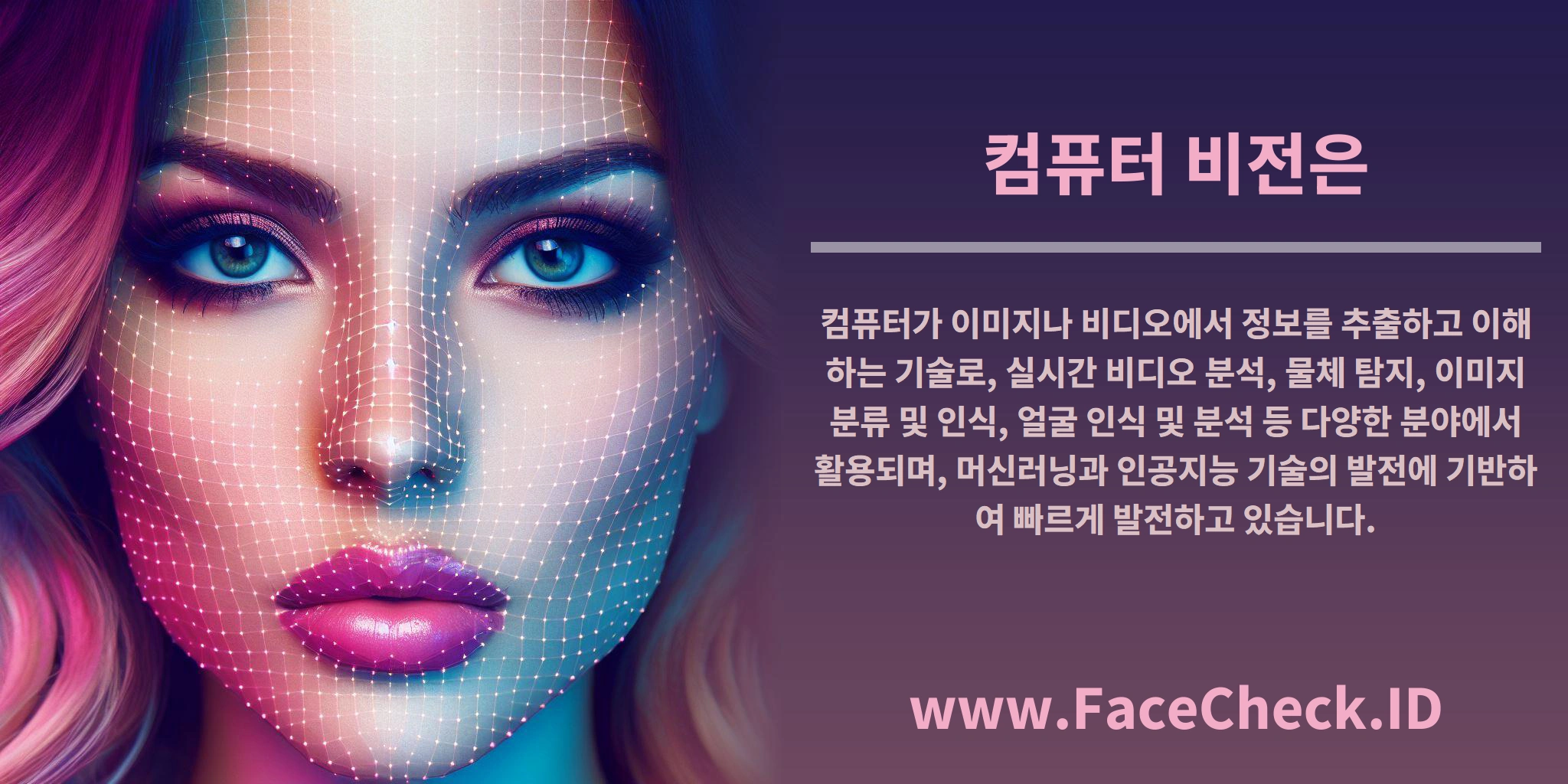 <b>컴퓨터 비전은</b> 컴퓨터가 이미지나 비디오에서 정보를 추출하고 이해하는 기술로, 실시간 비디오 분석, 물체 탐지, 이미지 분류 및 인식, 얼굴 인식 및 분석 등 다양한 분야에서 활용되며, 머신러닝과 인공지능 기술의 발전에 기반하여 빠르게 발전하고 있습니다.