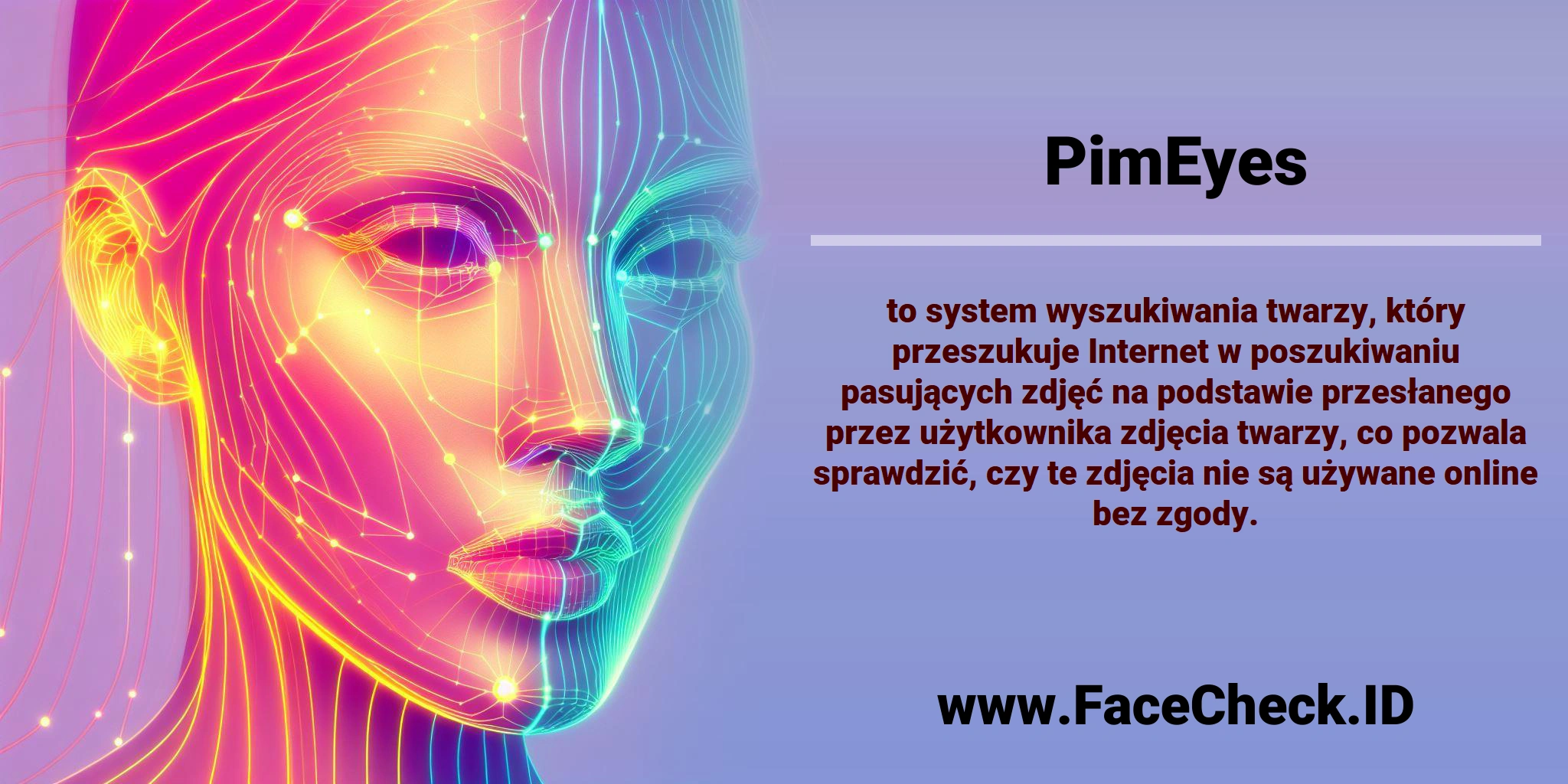 <b>PimEyes</b> to system wyszukiwania twarzy, który przeszukuje Internet w poszukiwaniu pasujących zdjęć na podstawie przesłanego przez użytkownika zdjęcia twarzy, co pozwala sprawdzić, czy te zdjęcia nie są używane online bez zgody.