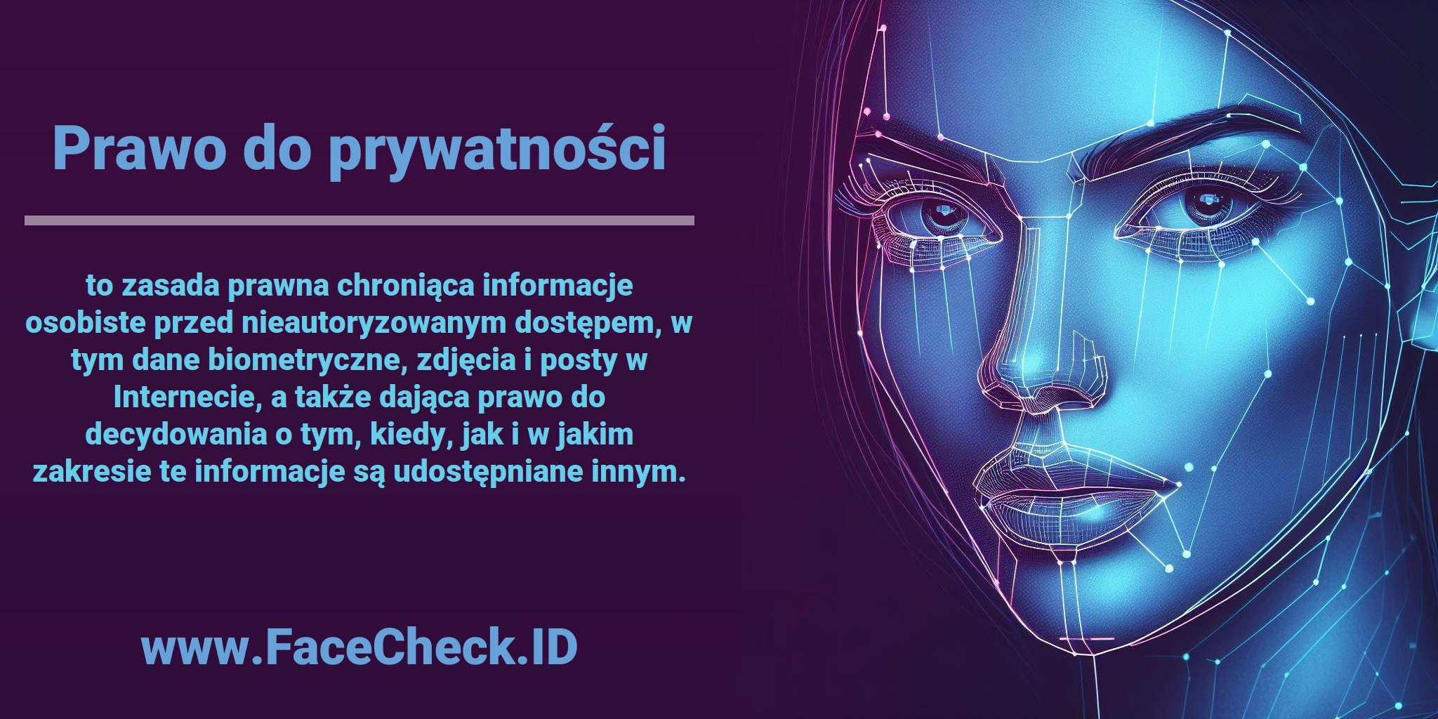 <b>Prawo do prywatności</b> to zasada prawna chroniąca informacje osobiste przed nieautoryzowanym dostępem, w tym dane biometryczne, zdjęcia i posty w Internecie, a także dająca prawo do decydowania o tym, kiedy, jak i w jakim zakresie te informacje są udostępniane innym.
