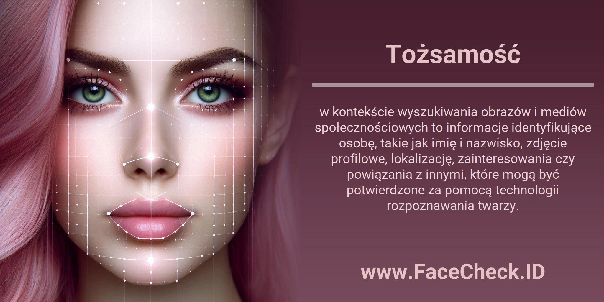 Tożsamość w kontekście wyszukiwania obrazów i mediów społecznościowych to informacje identyfikujące osobę, takie jak imię i nazwisko, zdjęcie profilowe, lokalizację, zainteresowania czy powiązania z innymi, które mogą być potwierdzone za pomocą technologii rozpoznawania twarzy.