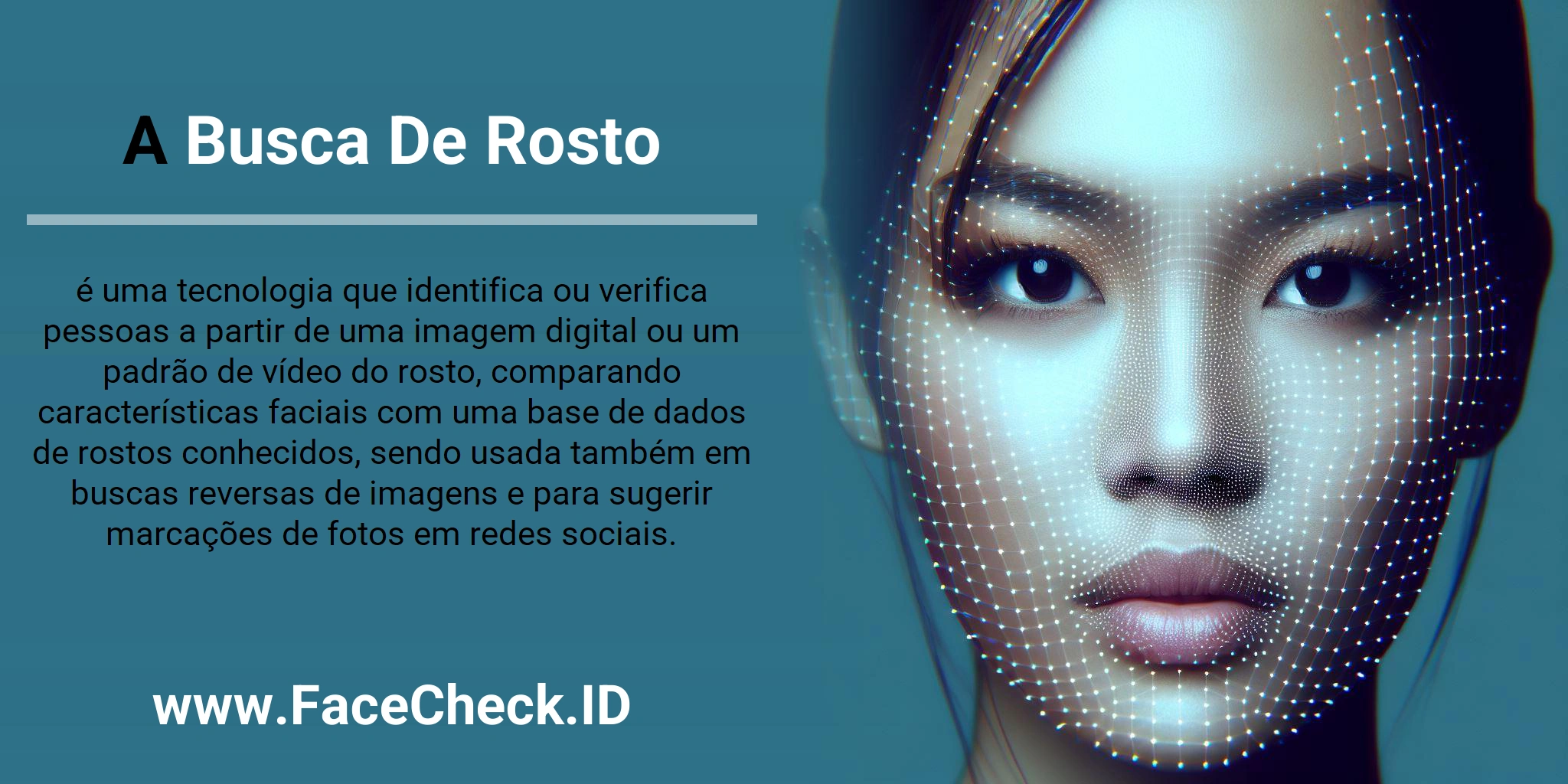 A Busca De Rosto é uma tecnologia que identifica ou verifica pessoas a partir de uma imagem digital ou um padrão de vídeo do rosto, comparando características faciais com uma base de dados de rostos conhecidos, sendo usada também em buscas reversas de imagens e para sugerir marcações de fotos em redes sociais.
